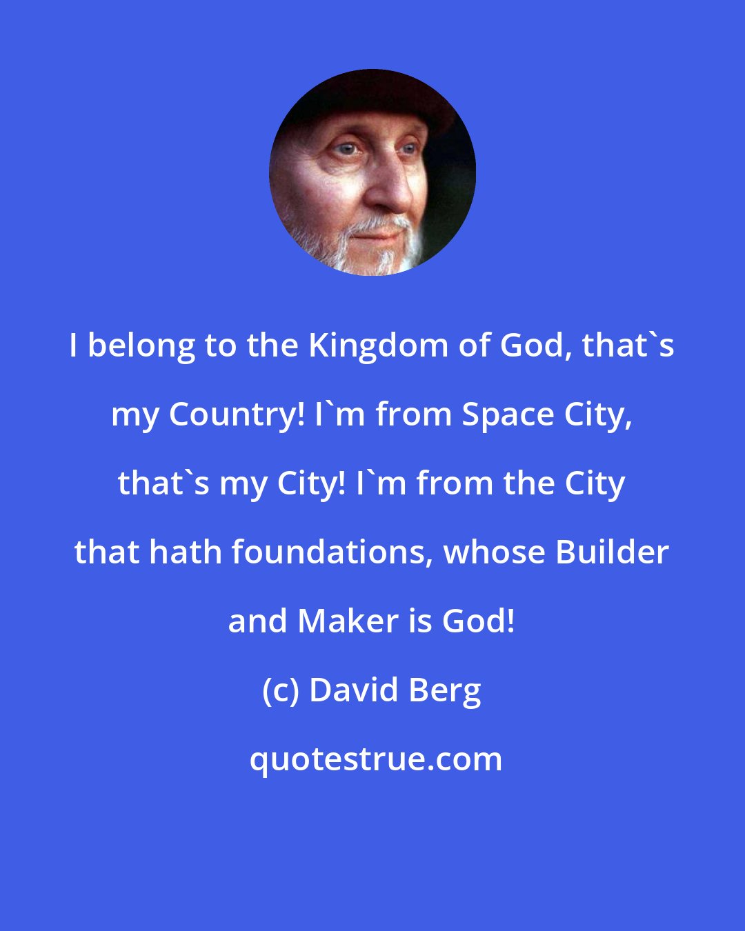 David Berg: I belong to the Kingdom of God, that's my Country! I'm from Space City, that's my City! I'm from the City that hath foundations, whose Builder and Maker is God!