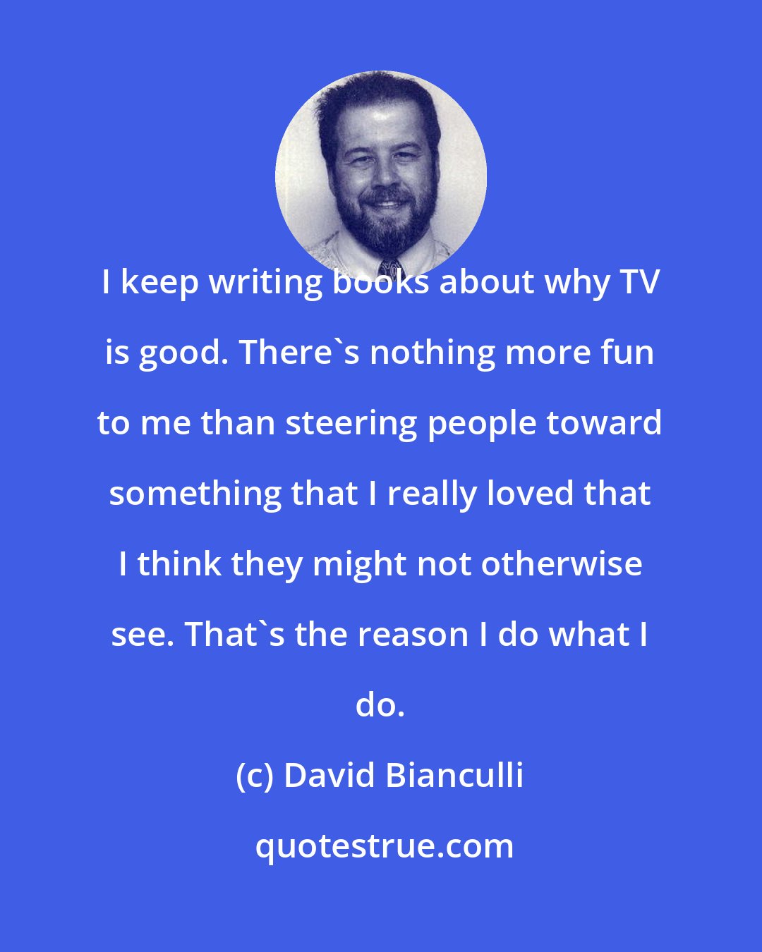 David Bianculli: I keep writing books about why TV is good. There's nothing more fun to me than steering people toward something that I really loved that I think they might not otherwise see. That's the reason I do what I do.