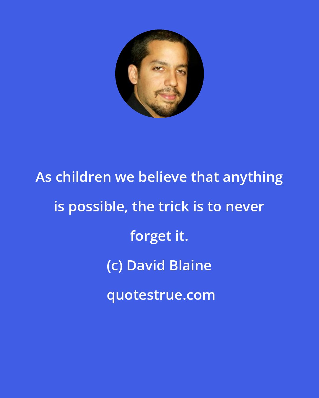 David Blaine: As children we believe that anything is possible, the trick is to never forget it.