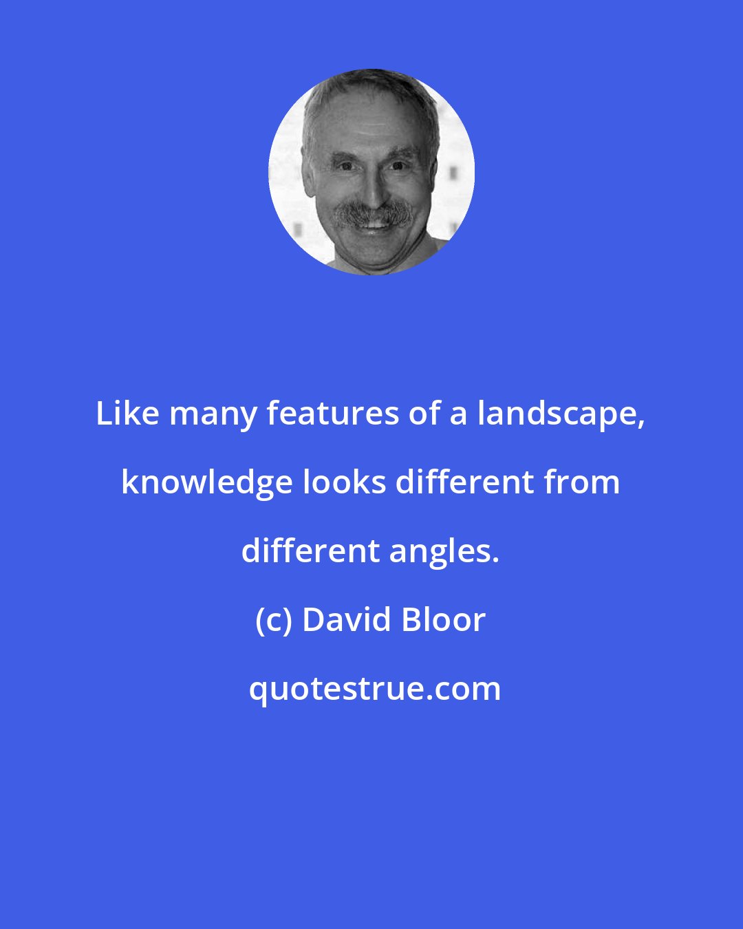 David Bloor: Like many features of a landscape, knowledge looks different from different angles.