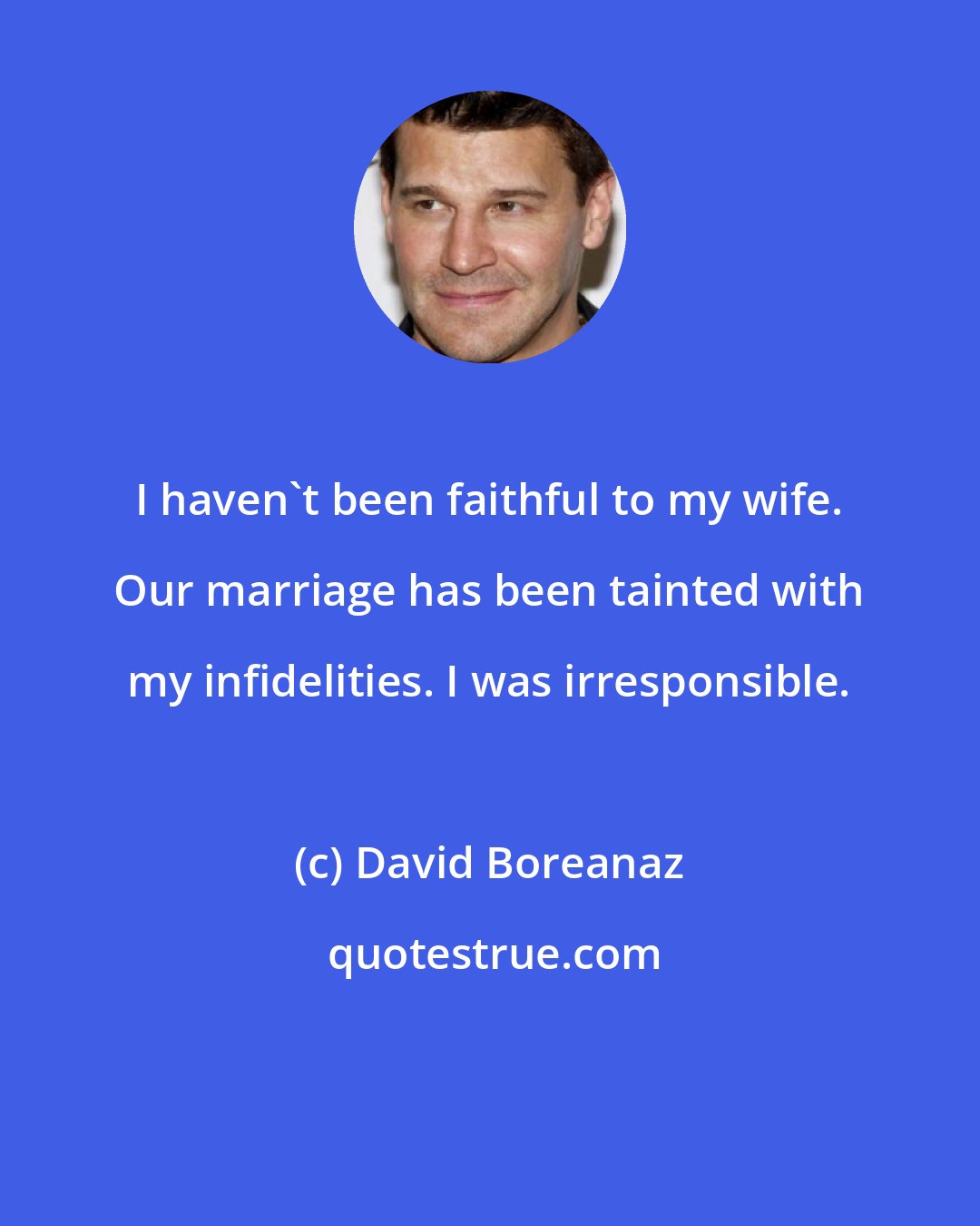 David Boreanaz: I haven't been faithful to my wife. Our marriage has been tainted with my infidelities. I was irresponsible.