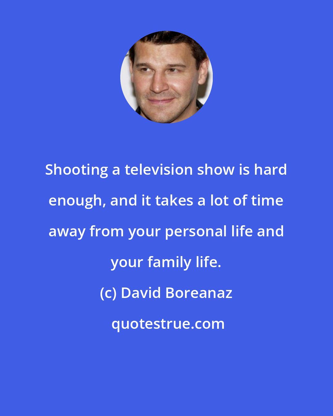 David Boreanaz: Shooting a television show is hard enough, and it takes a lot of time away from your personal life and your family life.
