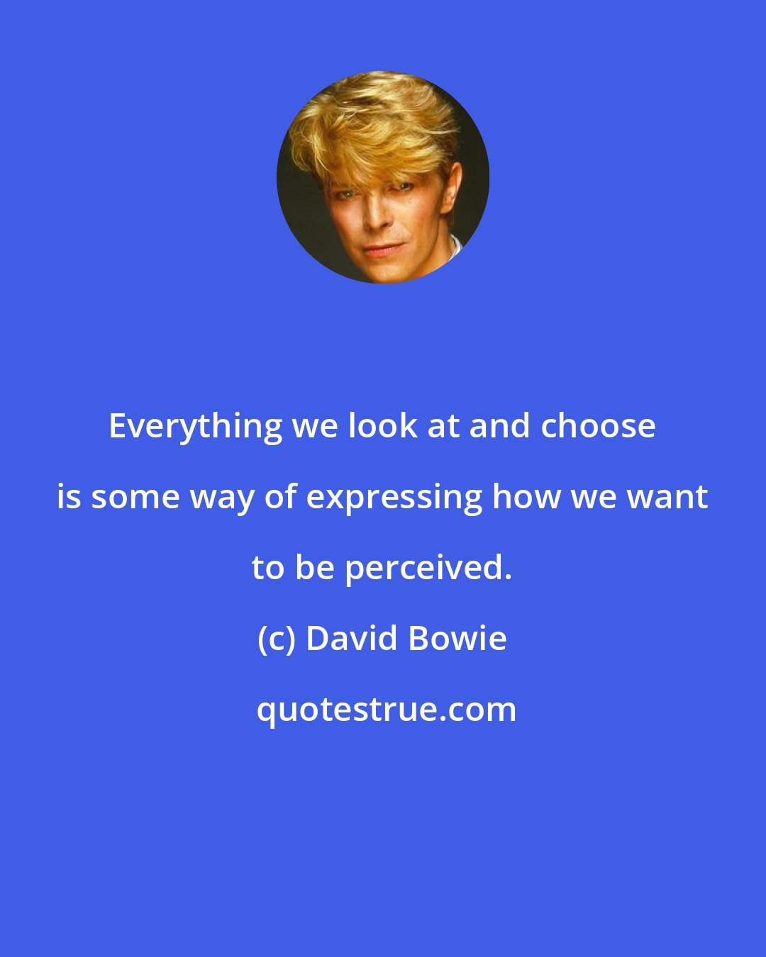 David Bowie: Everything we look at and choose is some way of expressing how we want to be perceived.