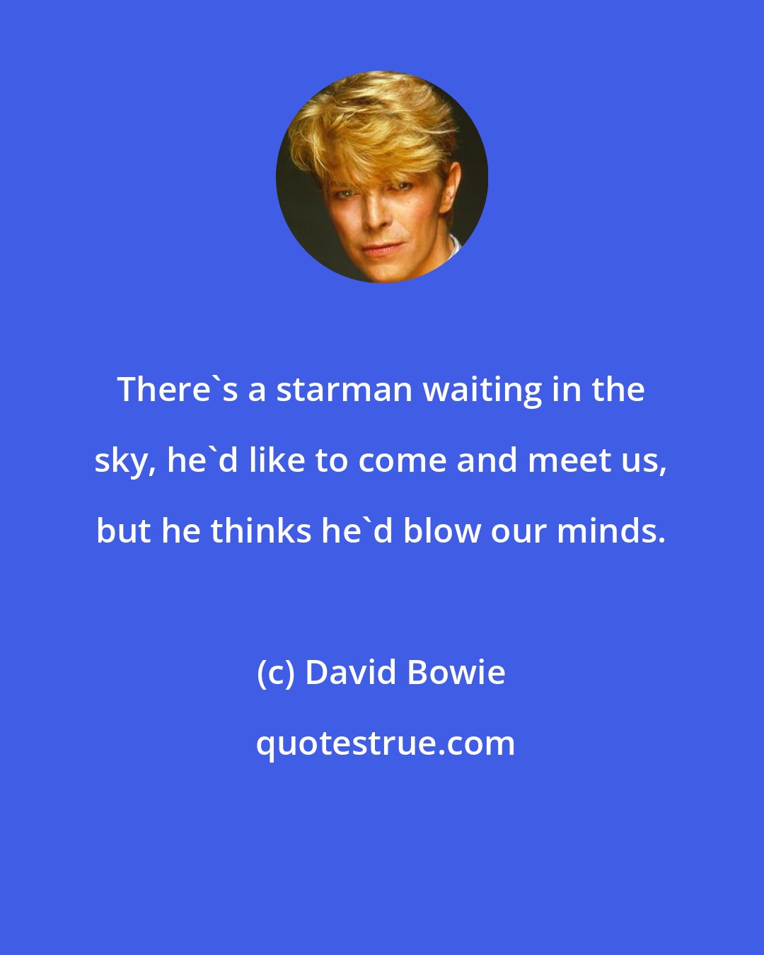 David Bowie: There's a starman waiting in the sky, he'd like to come and meet us, but he thinks he'd blow our minds.