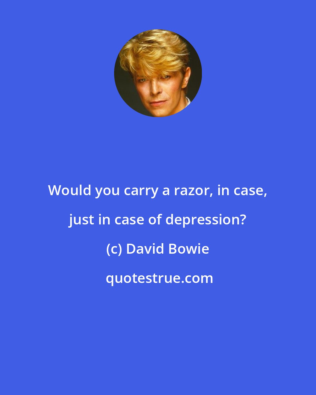David Bowie: Would you carry a razor, in case, just in case of depression?