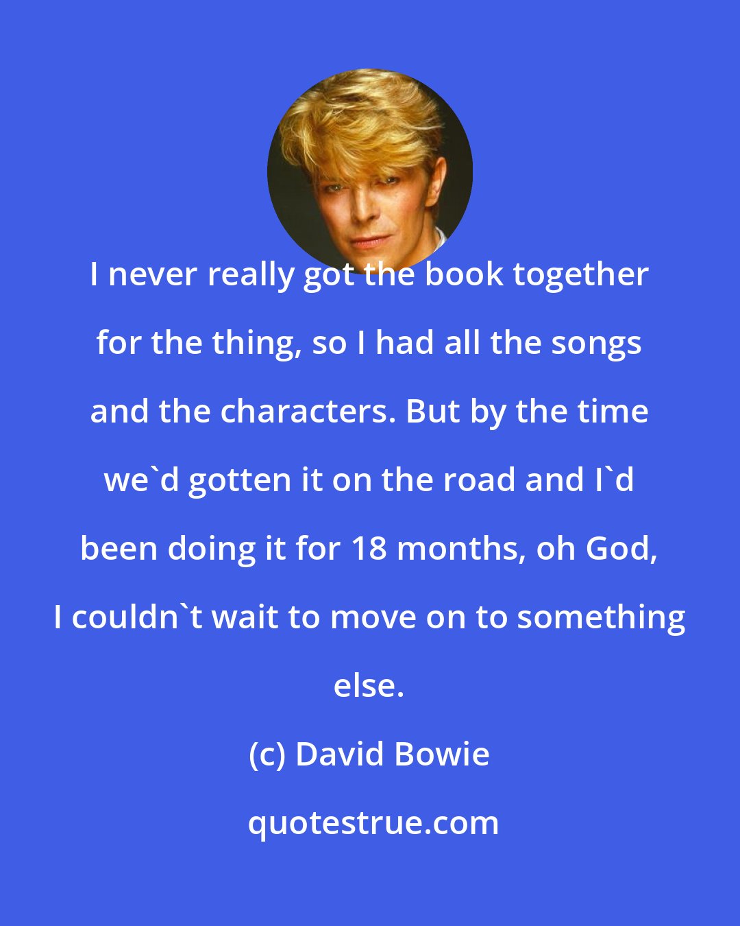 David Bowie: I never really got the book together for the thing, so I had all the songs and the characters. But by the time we'd gotten it on the road and I'd been doing it for 18 months, oh God, I couldn't wait to move on to something else.