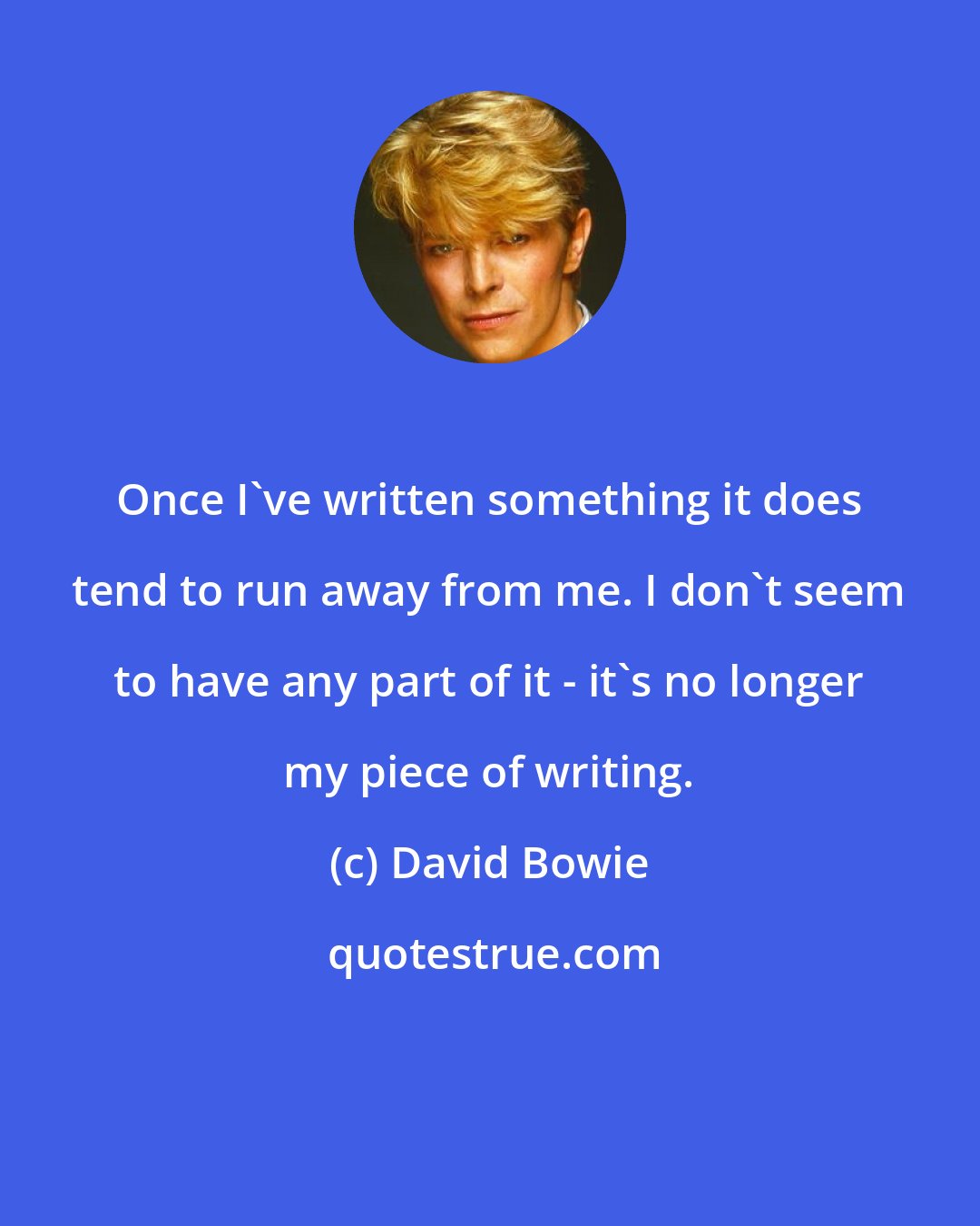 David Bowie: Once I've written something it does tend to run away from me. I don't seem to have any part of it - it's no longer my piece of writing.