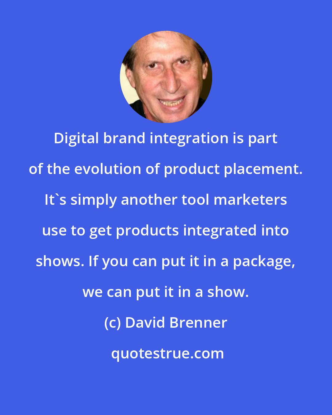 David Brenner: Digital brand integration is part of the evolution of product placement. It's simply another tool marketers use to get products integrated into shows. If you can put it in a package, we can put it in a show.