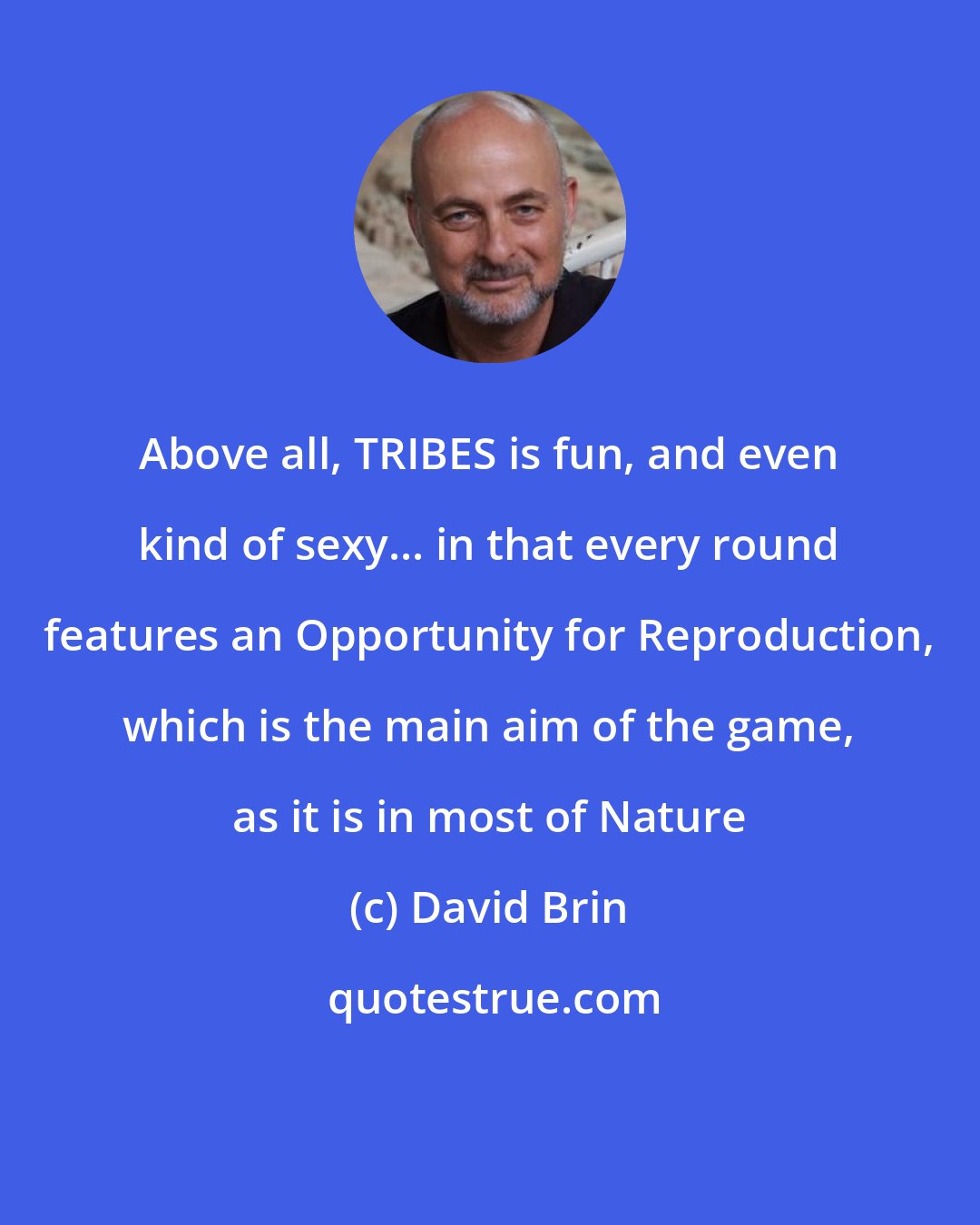 David Brin: Above all, TRIBES is fun, and even kind of sexy... in that every round features an Opportunity for Reproduction, which is the main aim of the game, as it is in most of Nature