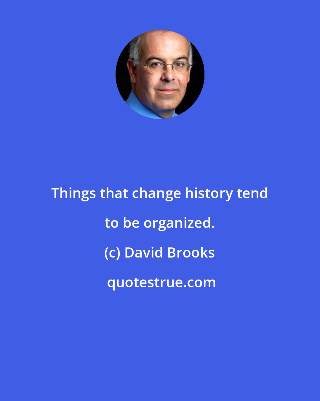 David Brooks: Things that change history tend to be organized.