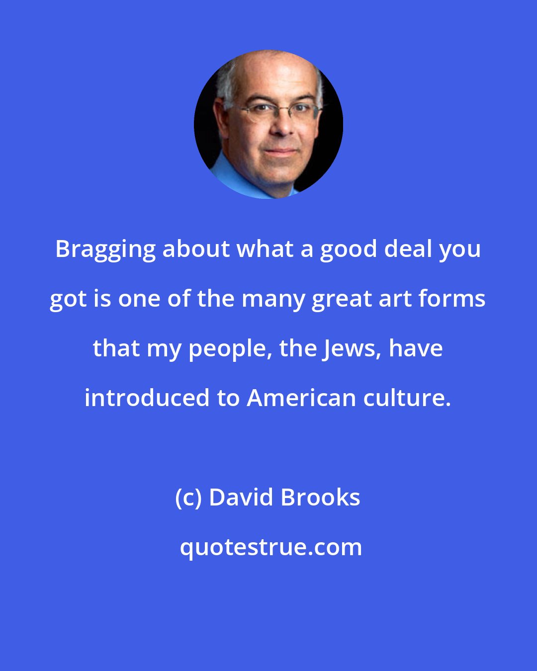 David Brooks: Bragging about what a good deal you got is one of the many great art forms that my people, the Jews, have introduced to American culture.