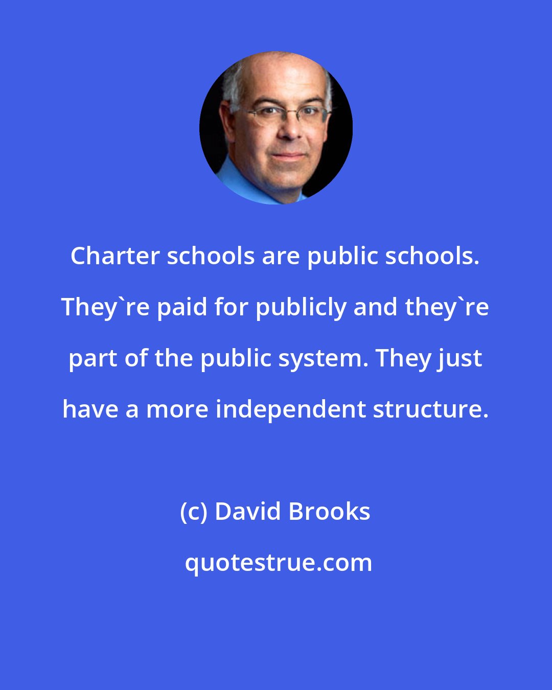 David Brooks: Charter schools are public schools. They're paid for publicly and they're part of the public system. They just have a more independent structure.