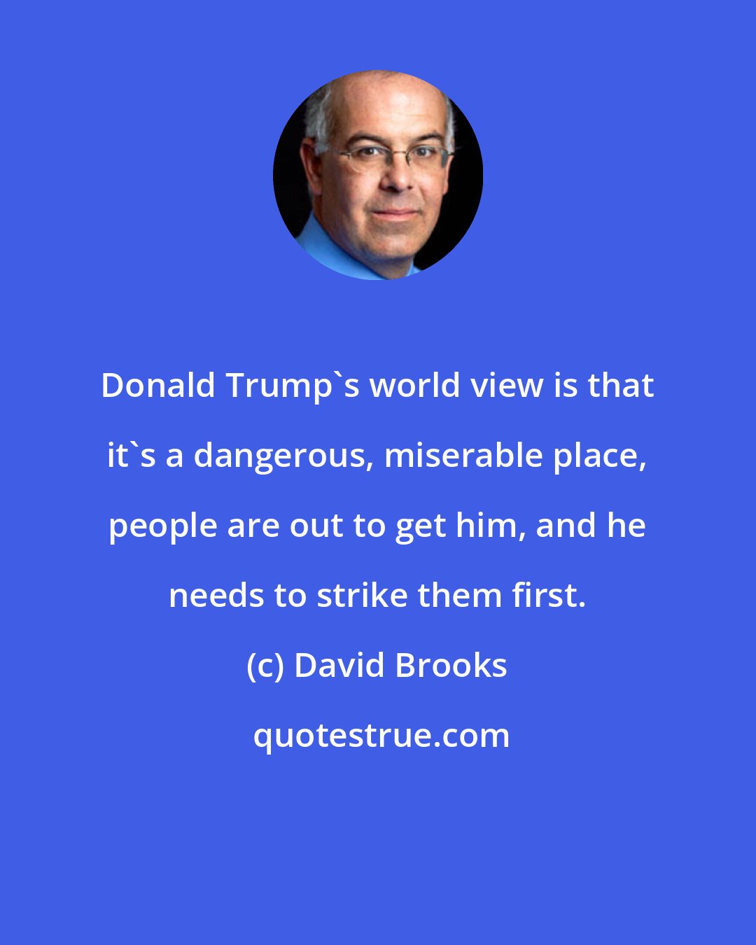 David Brooks: Donald Trump's world view is that it's a dangerous, miserable place, people are out to get him, and he needs to strike them first.