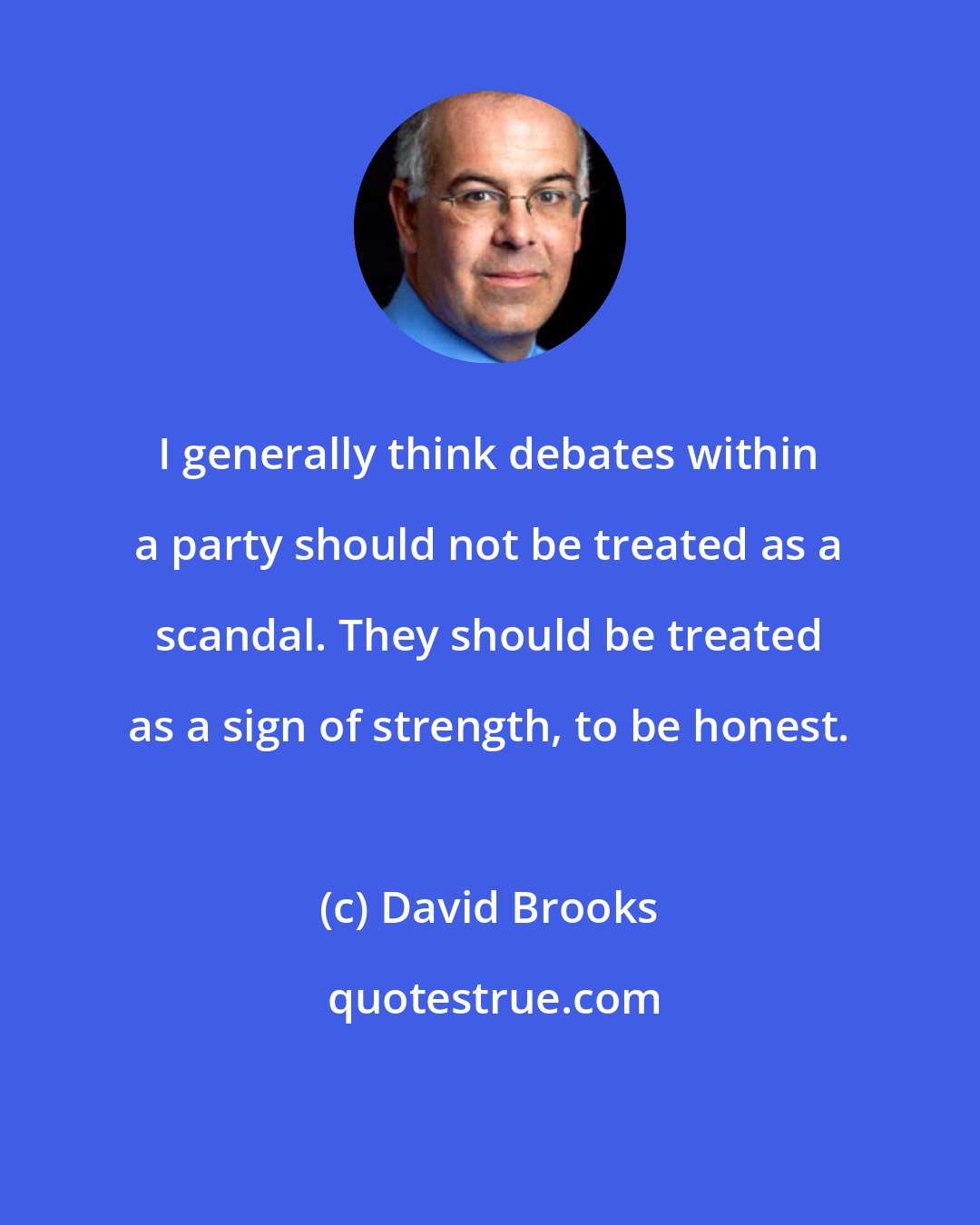 David Brooks: I generally think debates within a party should not be treated as a scandal. They should be treated as a sign of strength, to be honest.