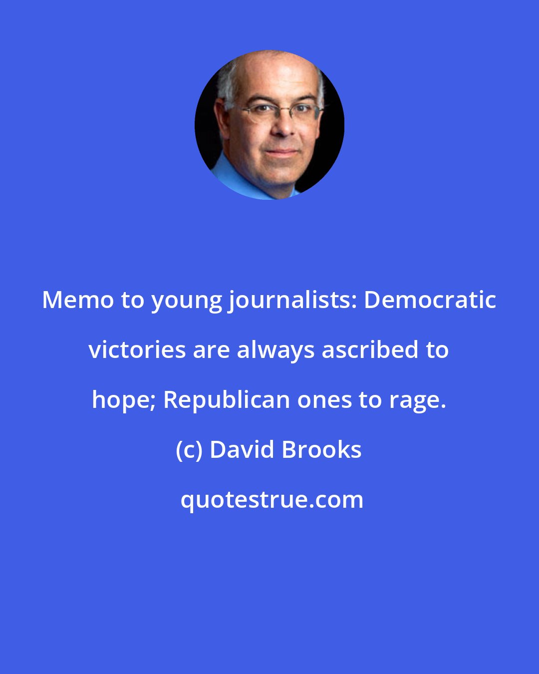 David Brooks: Memo to young journalists: Democratic victories are always ascribed to hope; Republican ones to rage.