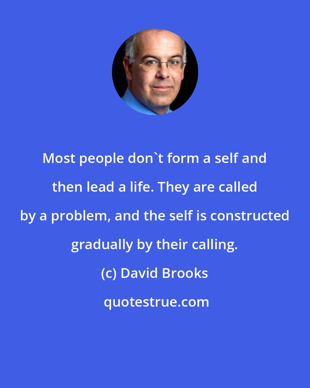 David Brooks: Most people don't form a self and then lead a life. They are called by a problem, and the self is constructed gradually by their calling.