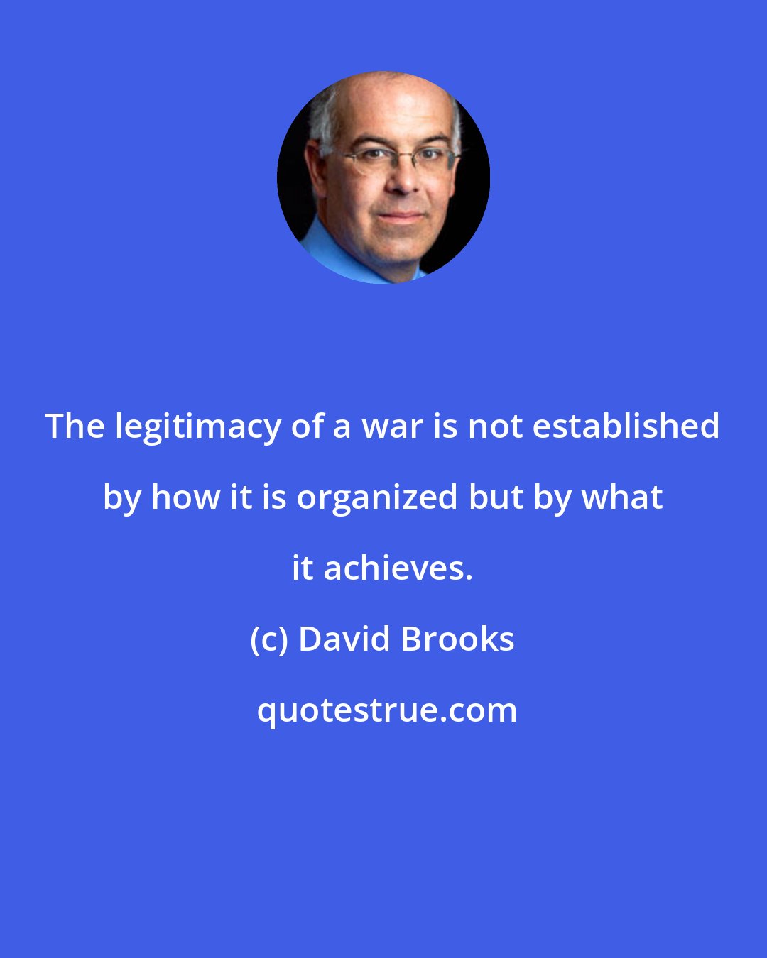 David Brooks: The legitimacy of a war is not established by how it is organized but by what it achieves.