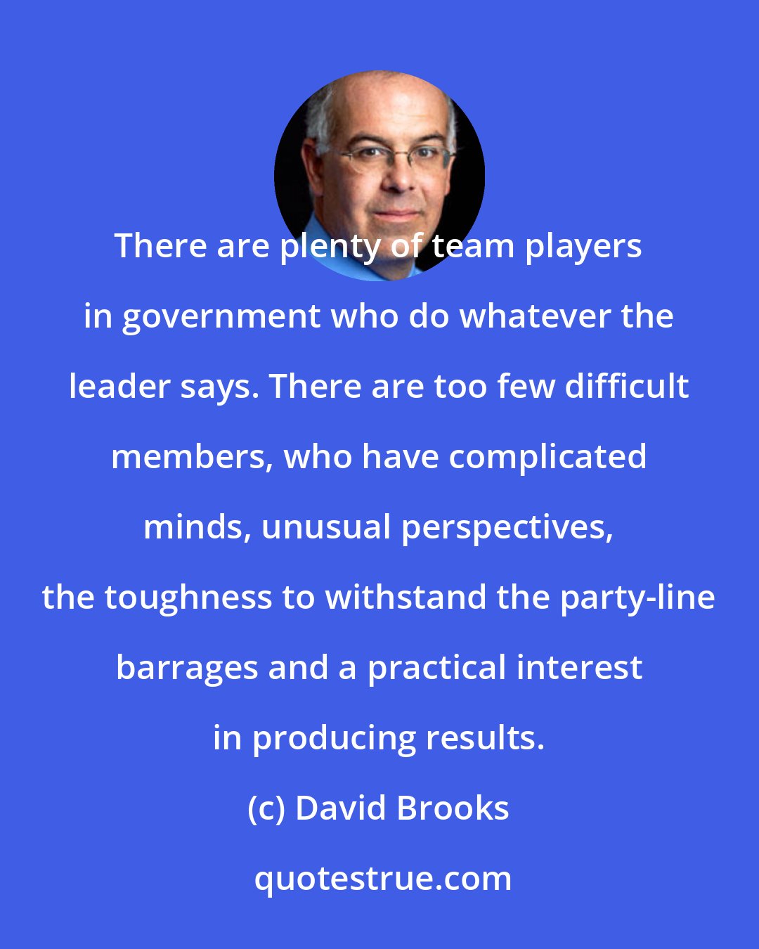 David Brooks: There are plenty of team players in government who do whatever the leader says. There are too few difficult members, who have complicated minds, unusual perspectives, the toughness to withstand the party-line barrages and a practical interest in producing results.