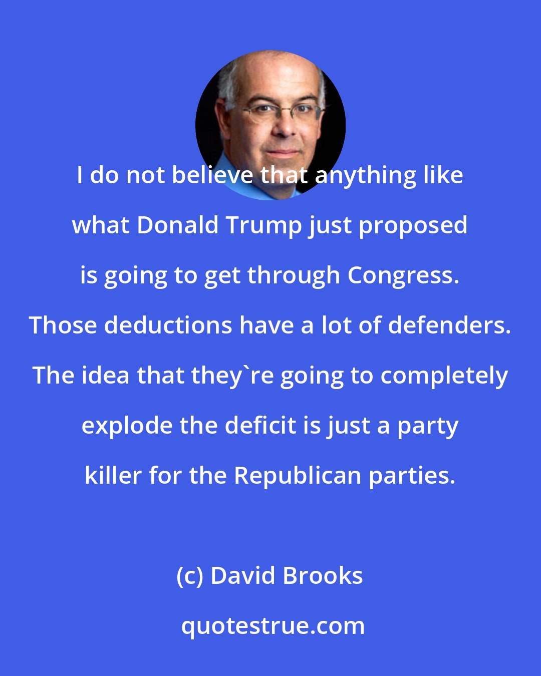 David Brooks: I do not believe that anything like what Donald Trump just proposed is going to get through Congress. Those deductions have a lot of defenders. The idea that they're going to completely explode the deficit is just a party killer for the Republican parties.