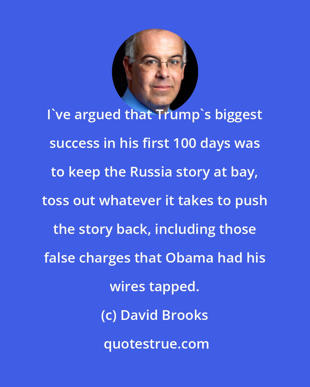 David Brooks: I've argued that Trump's biggest success in his first 100 days was to keep the Russia story at bay, toss out whatever it takes to push the story back, including those false charges that Obama had his wires tapped.