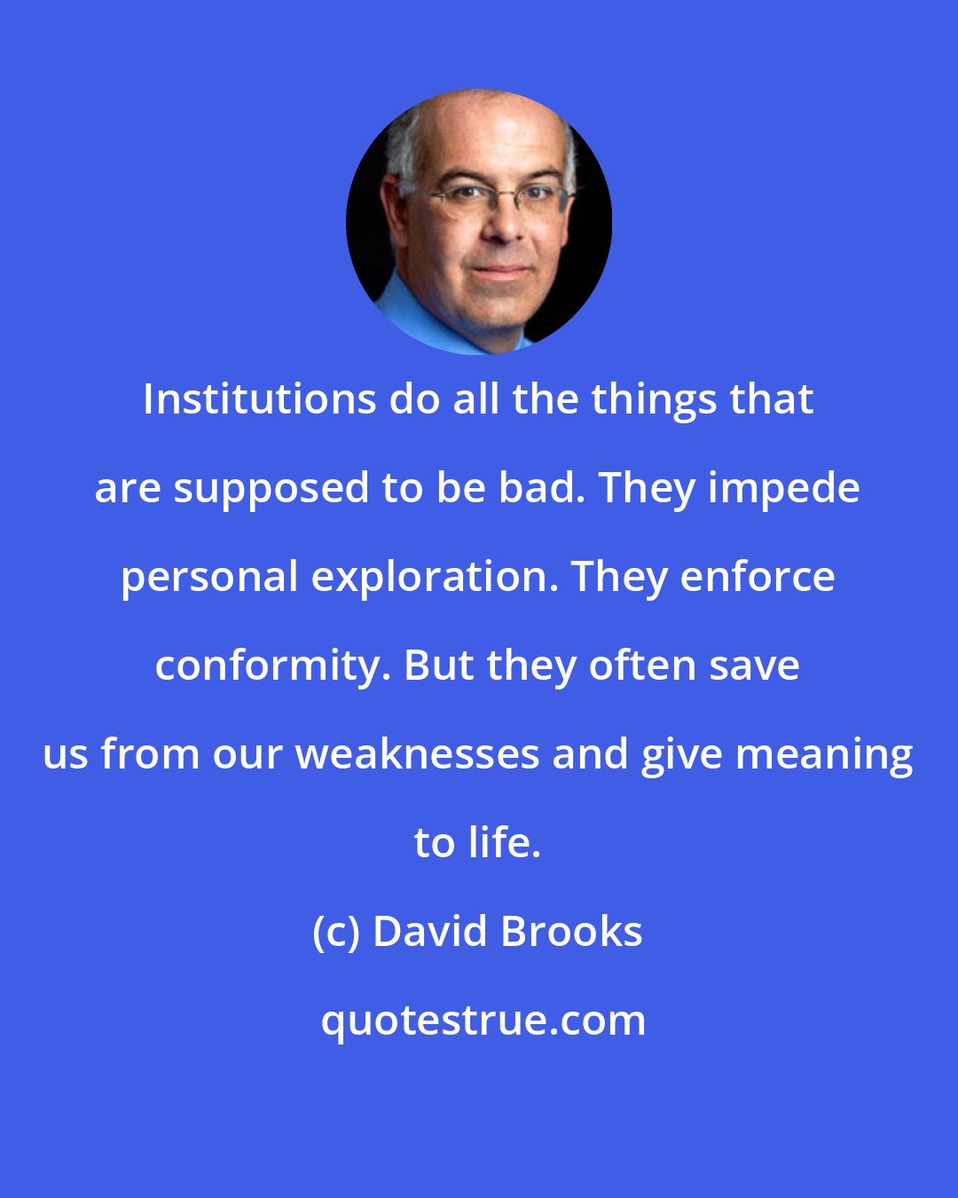 David Brooks: Institutions do all the things that are supposed to be bad. They impede personal exploration. They enforce conformity. But they often save us from our weaknesses and give meaning to life.