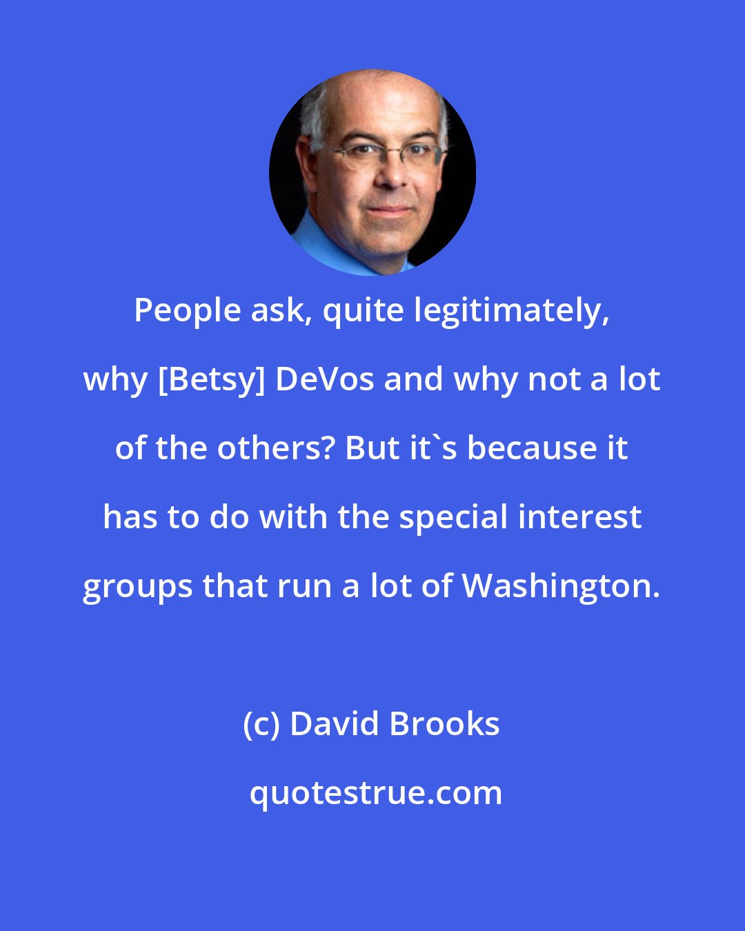 David Brooks: People ask, quite legitimately, why [Betsy] DeVos and why not a lot of the others? But it's because it has to do with the special interest groups that run a lot of Washington.