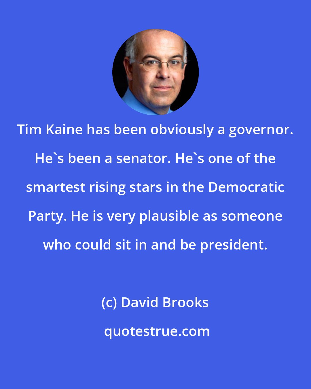 David Brooks: Tim Kaine has been obviously a governor. He's been a senator. He's one of the smartest rising stars in the Democratic Party. He is very plausible as someone who could sit in and be president.