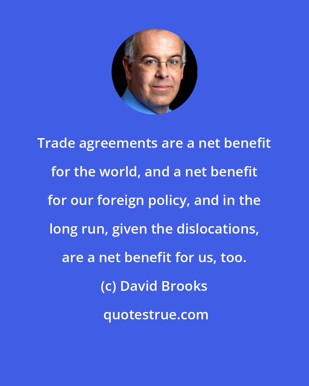 David Brooks: Trade agreements are a net benefit for the world, and a net benefit for our foreign policy, and in the long run, given the dislocations, are a net benefit for us, too.