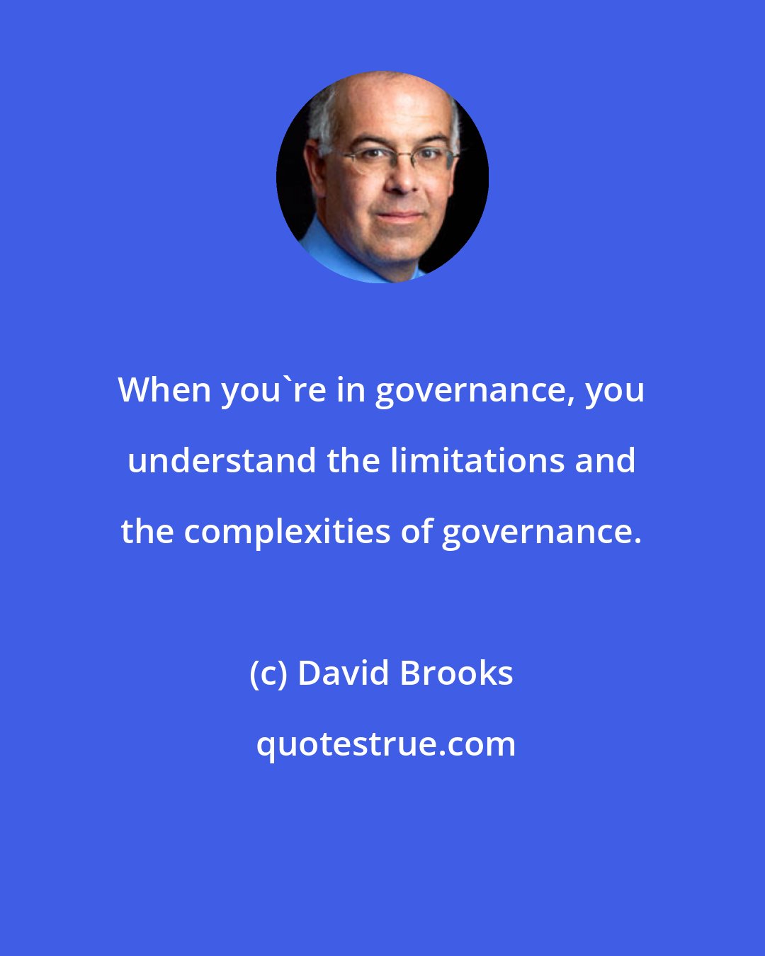 David Brooks: When you're in governance, you understand the limitations and the complexities of governance.