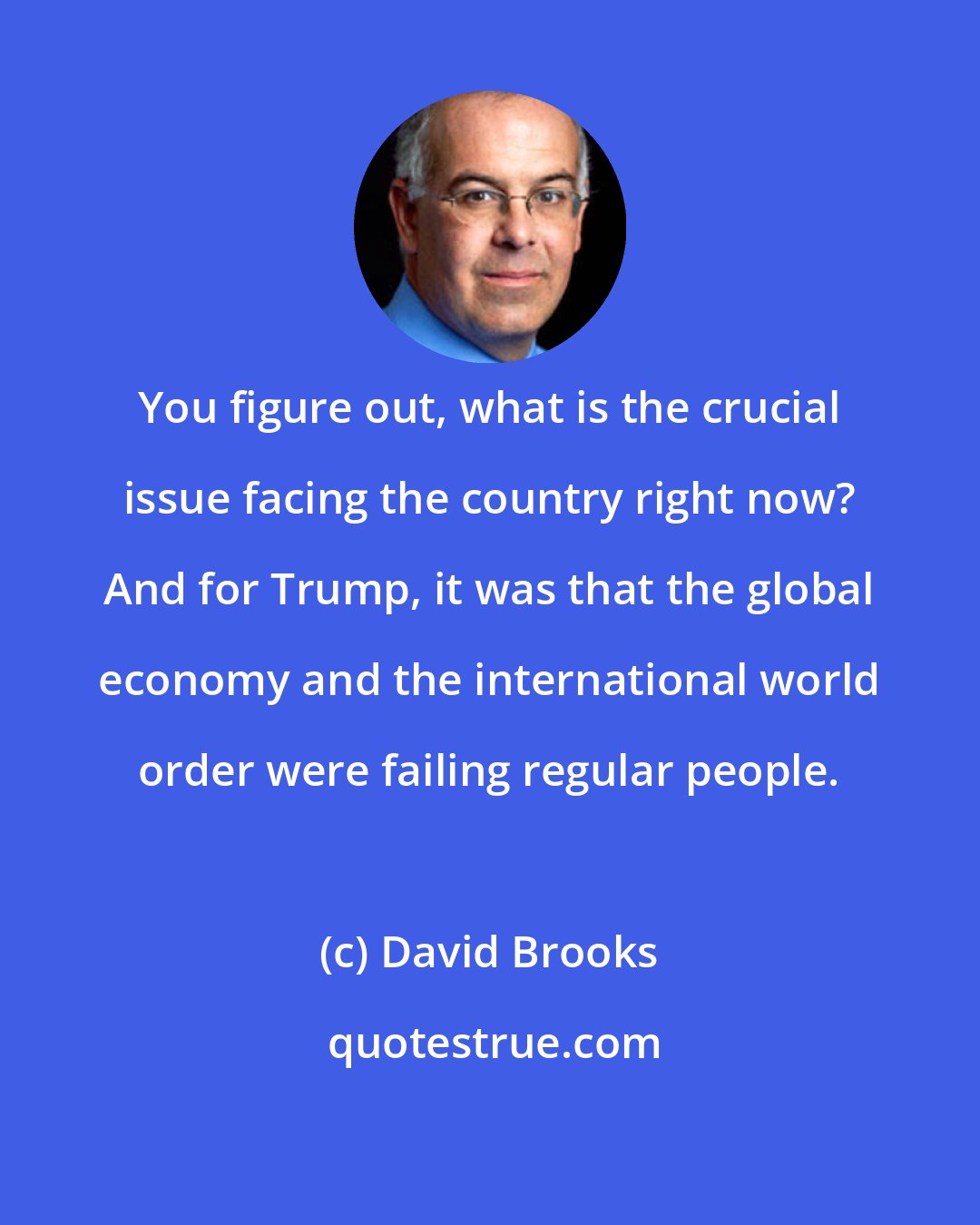 David Brooks: You figure out, what is the crucial issue facing the country right now? And for Trump, it was that the global economy and the international world order were failing regular people.