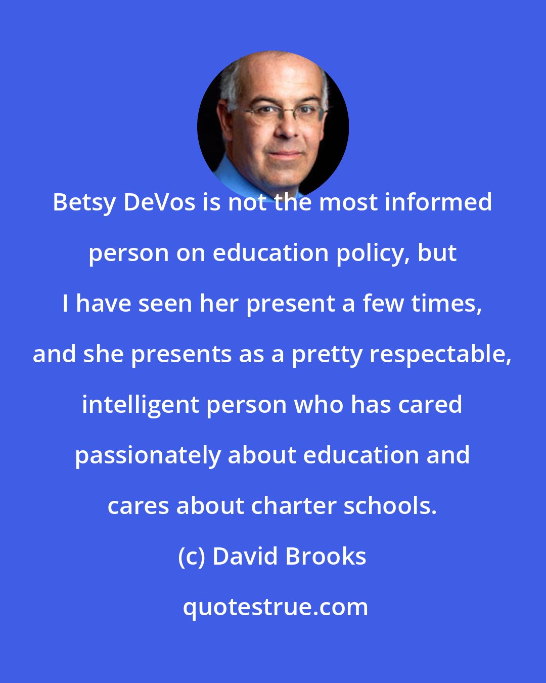 David Brooks: Betsy DeVos is not the most informed person on education policy, but I have seen her present a few times, and she presents as a pretty respectable, intelligent person who has cared passionately about education and cares about charter schools.