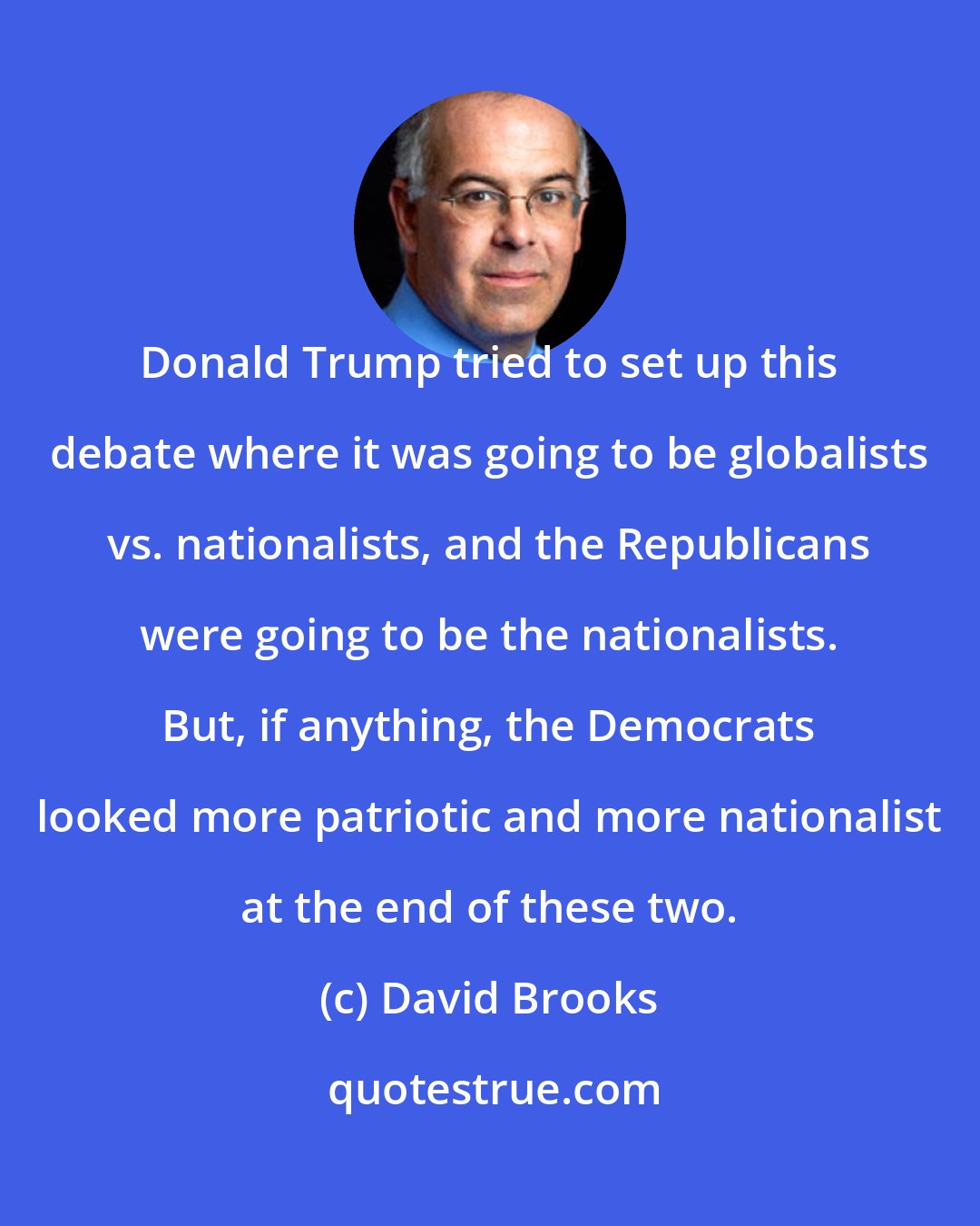 David Brooks: Donald Trump tried to set up this debate where it was going to be globalists vs. nationalists, and the Republicans were going to be the nationalists. But, if anything, the Democrats looked more patriotic and more nationalist at the end of these two.