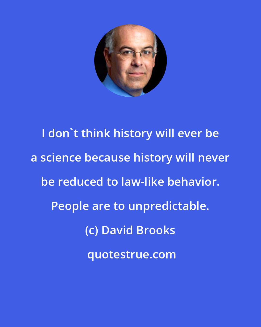 David Brooks: I don't think history will ever be a science because history will never be reduced to law-like behavior. People are to unpredictable.