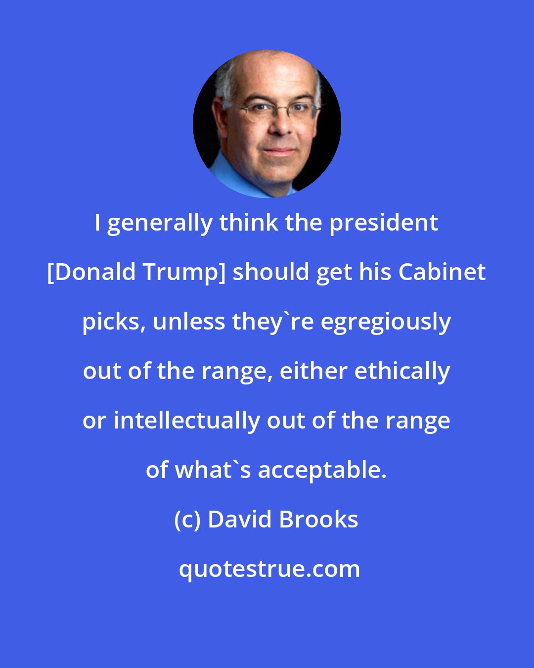 David Brooks: I generally think the president [Donald Trump] should get his Cabinet picks, unless they're egregiously out of the range, either ethically or intellectually out of the range of what's acceptable.