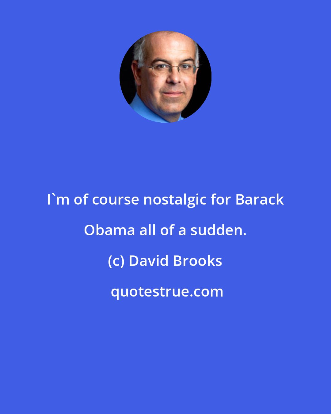 David Brooks: I'm of course nostalgic for Barack Obama all of a sudden.