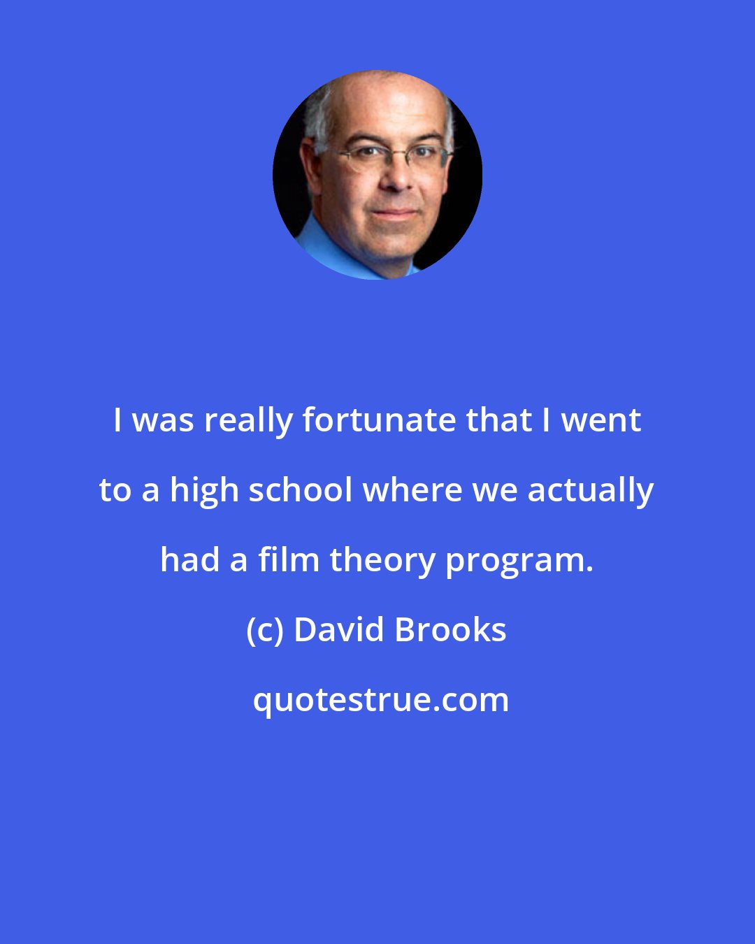 David Brooks: I was really fortunate that I went to a high school where we actually had a film theory program.