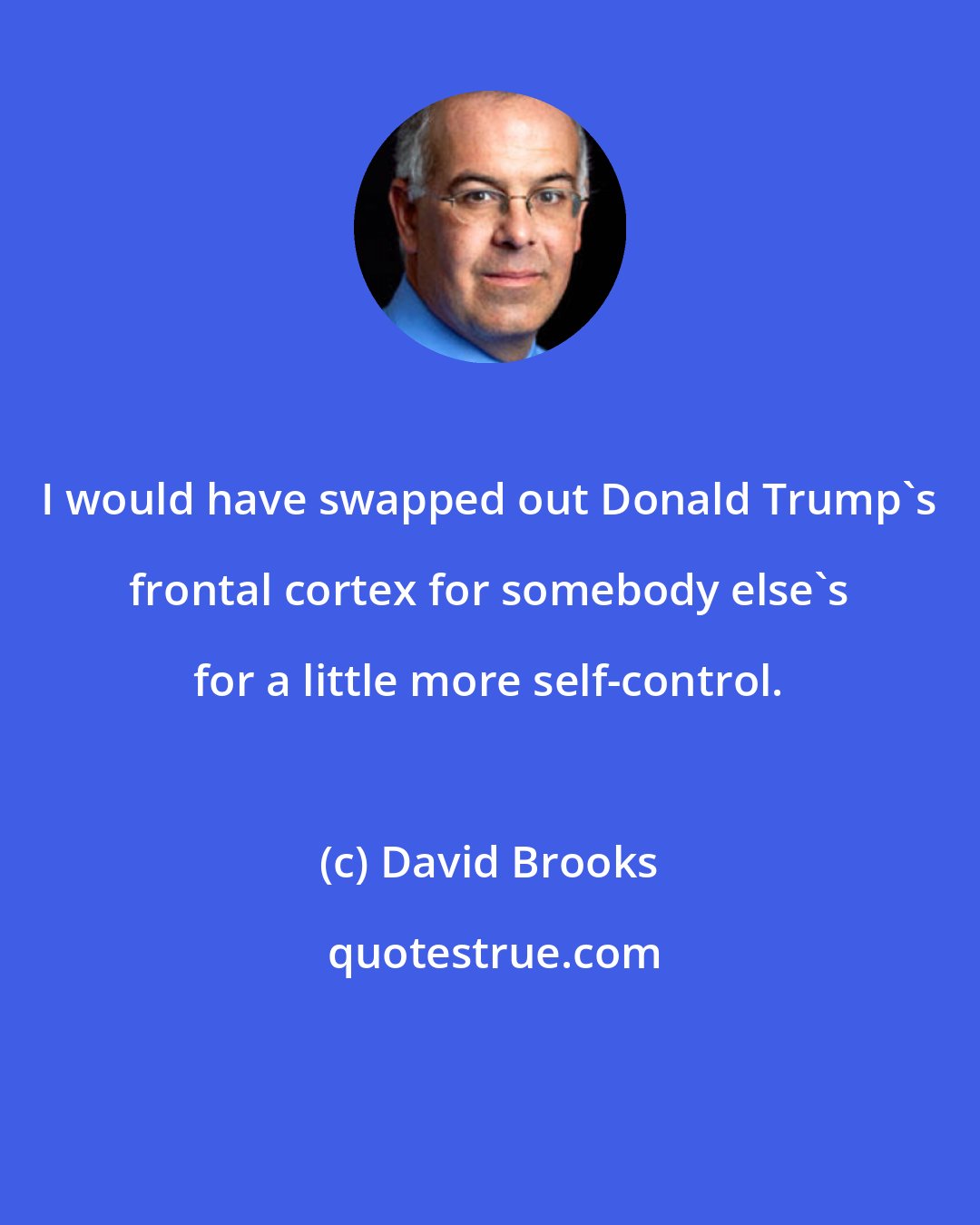 David Brooks: I would have swapped out Donald Trump's frontal cortex for somebody else's for a little more self-control.