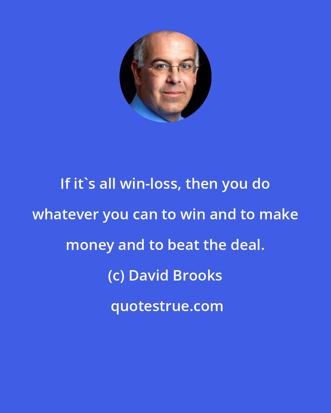 David Brooks: If it's all win-loss, then you do whatever you can to win and to make money and to beat the deal.