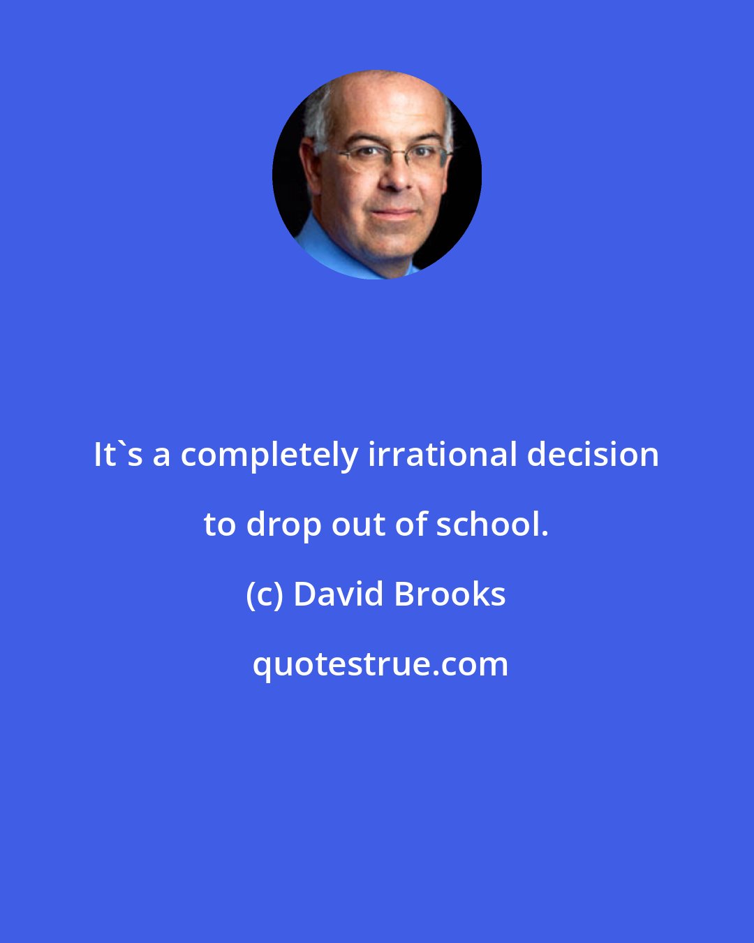 David Brooks: It's a completely irrational decision to drop out of school.