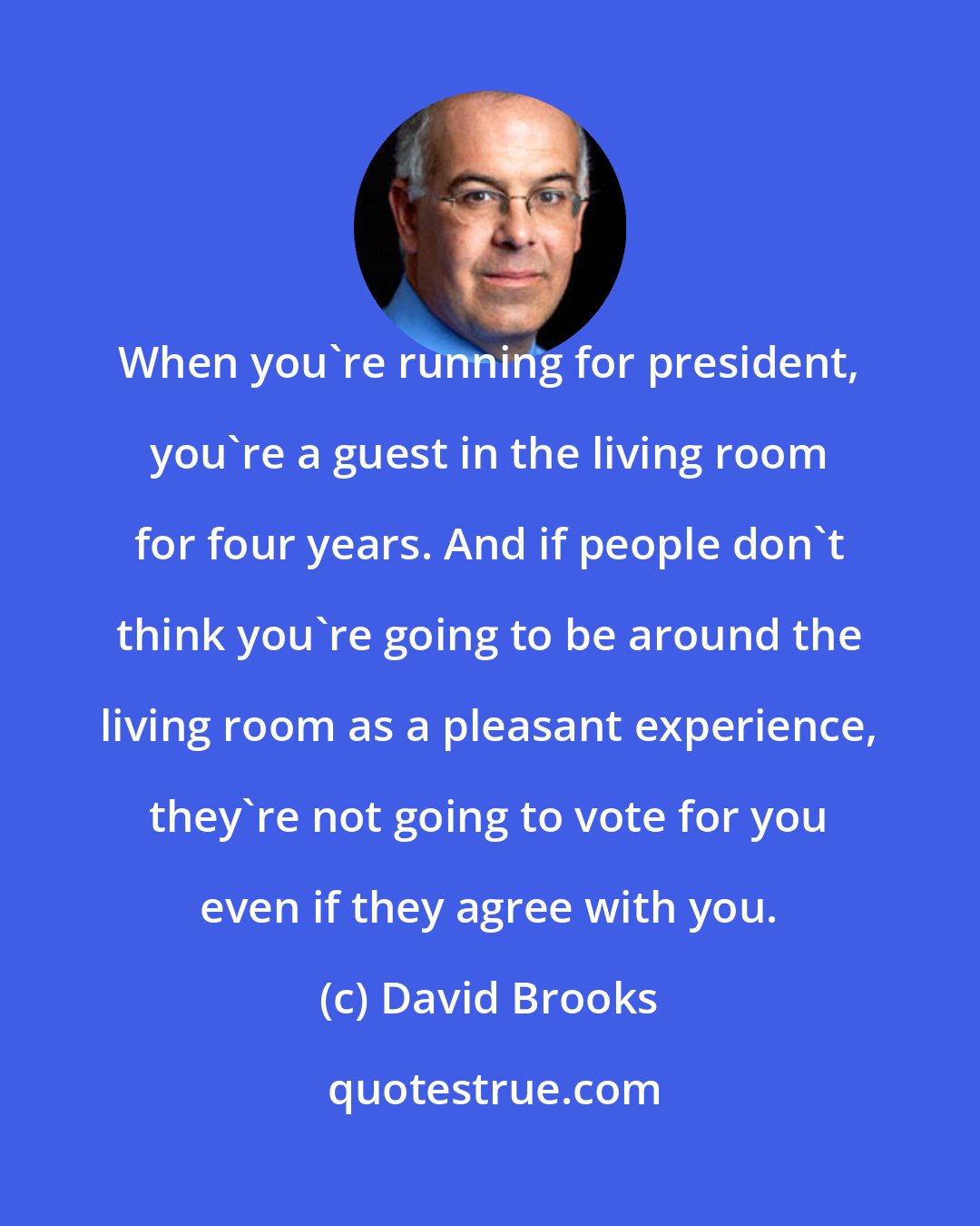 David Brooks: When you're running for president, you're a guest in the living room for four years. And if people don't think you're going to be around the living room as a pleasant experience, they're not going to vote for you even if they agree with you.