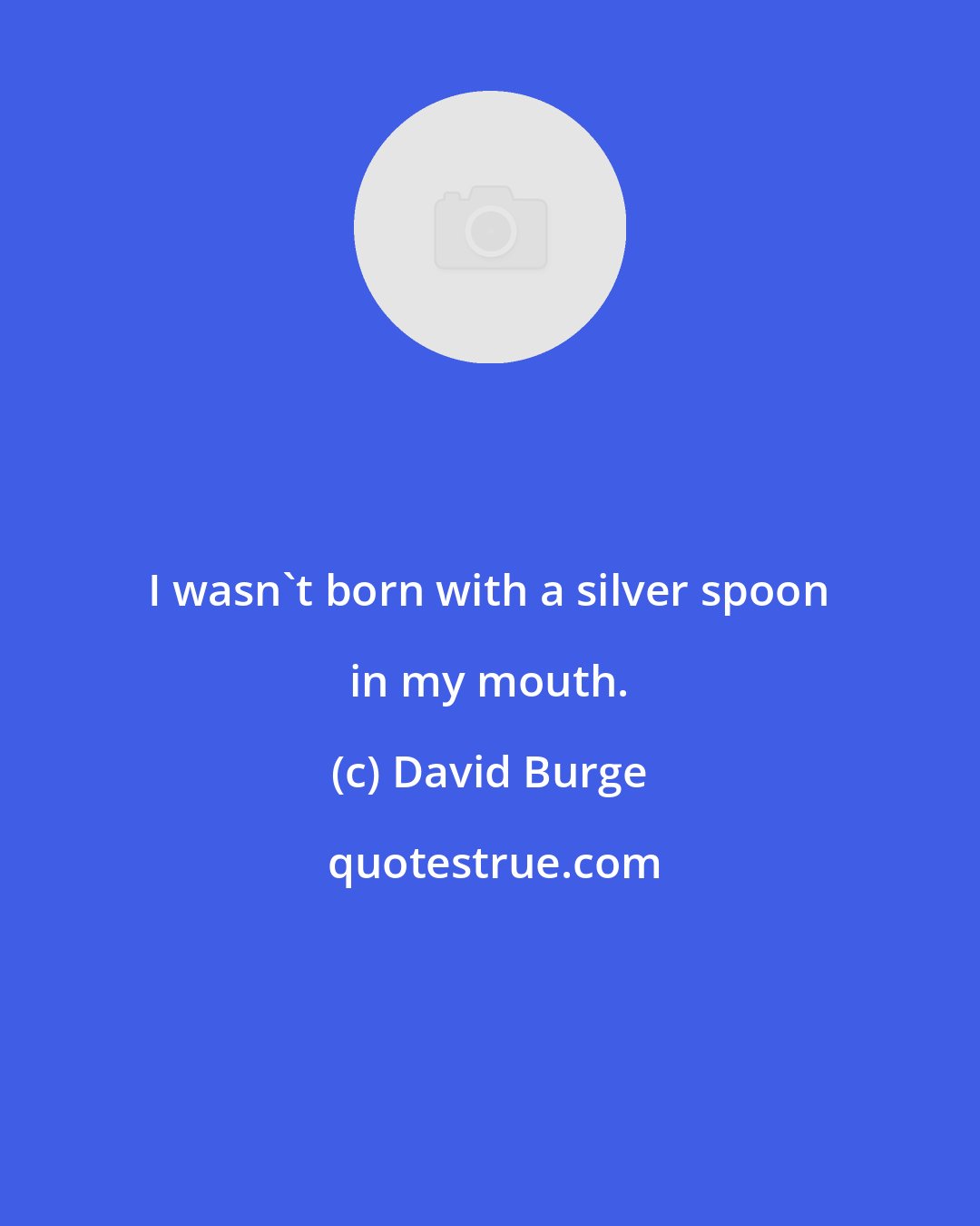 David Burge: I wasn't born with a silver spoon in my mouth.