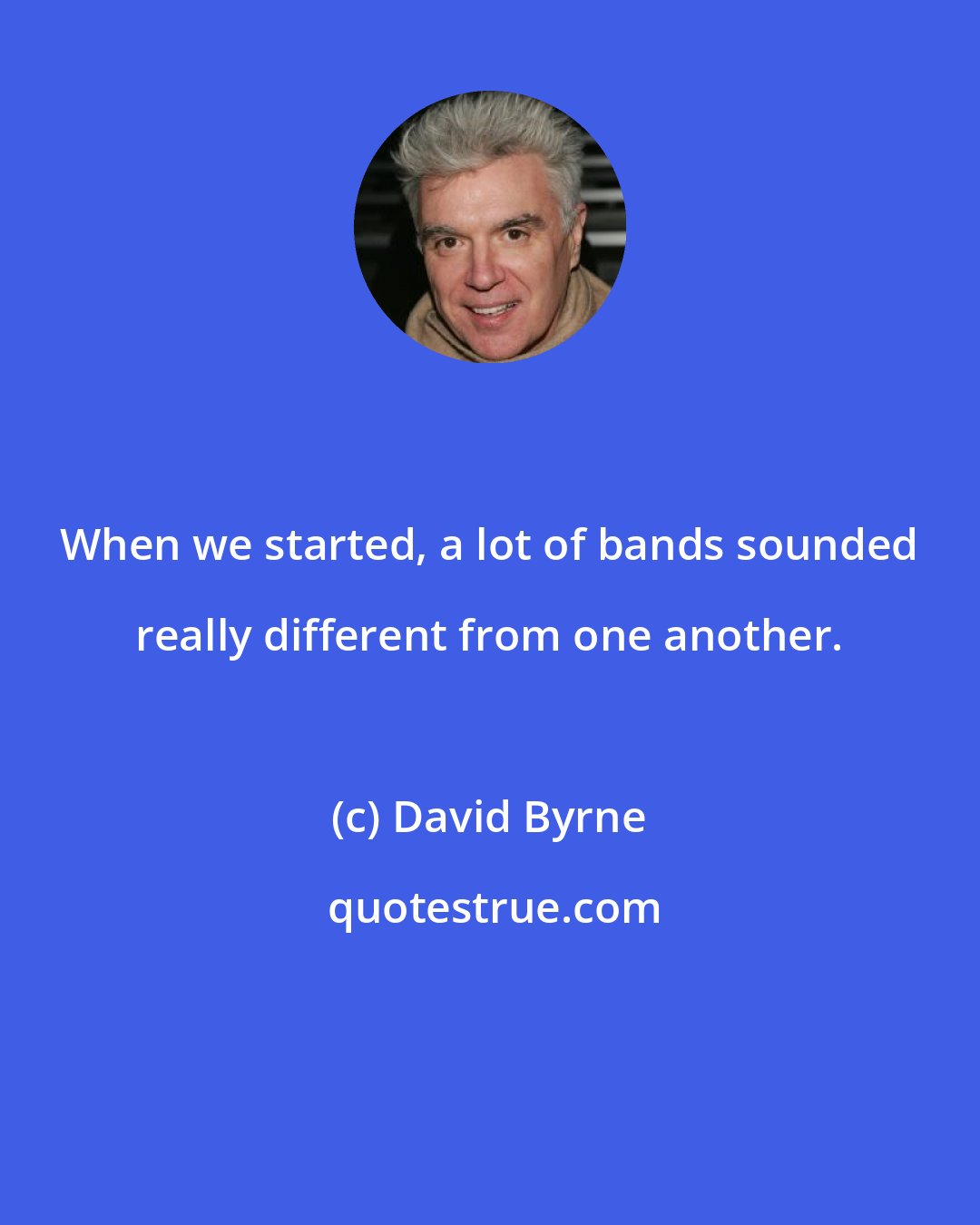 David Byrne: When we started, a lot of bands sounded really different from one another.