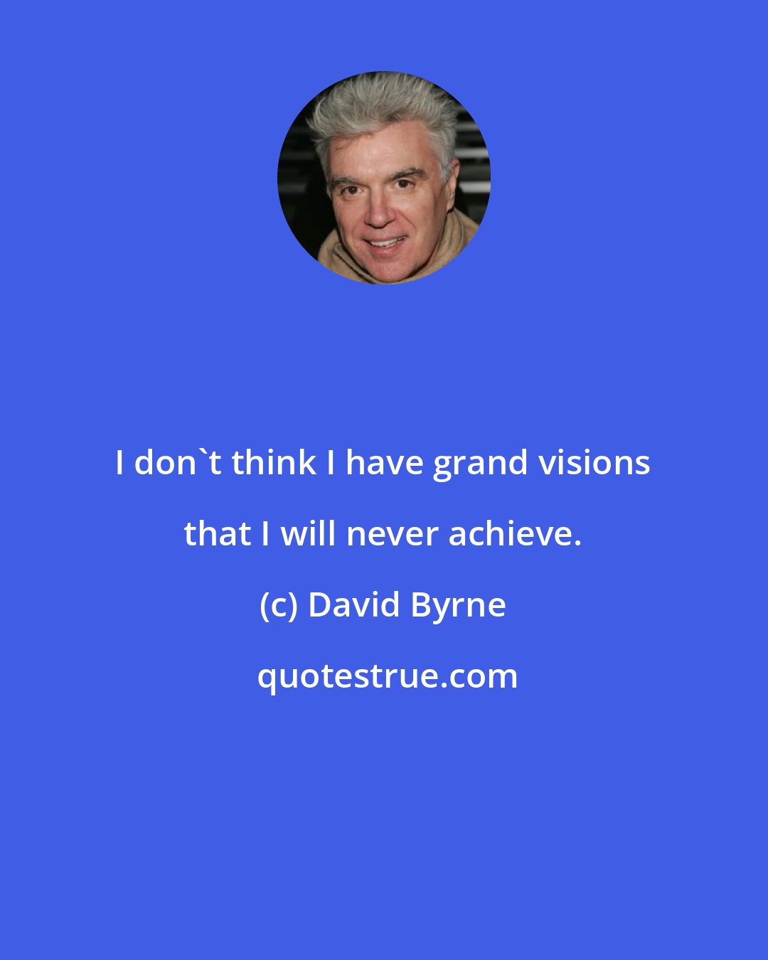 David Byrne: I don't think I have grand visions that I will never achieve.