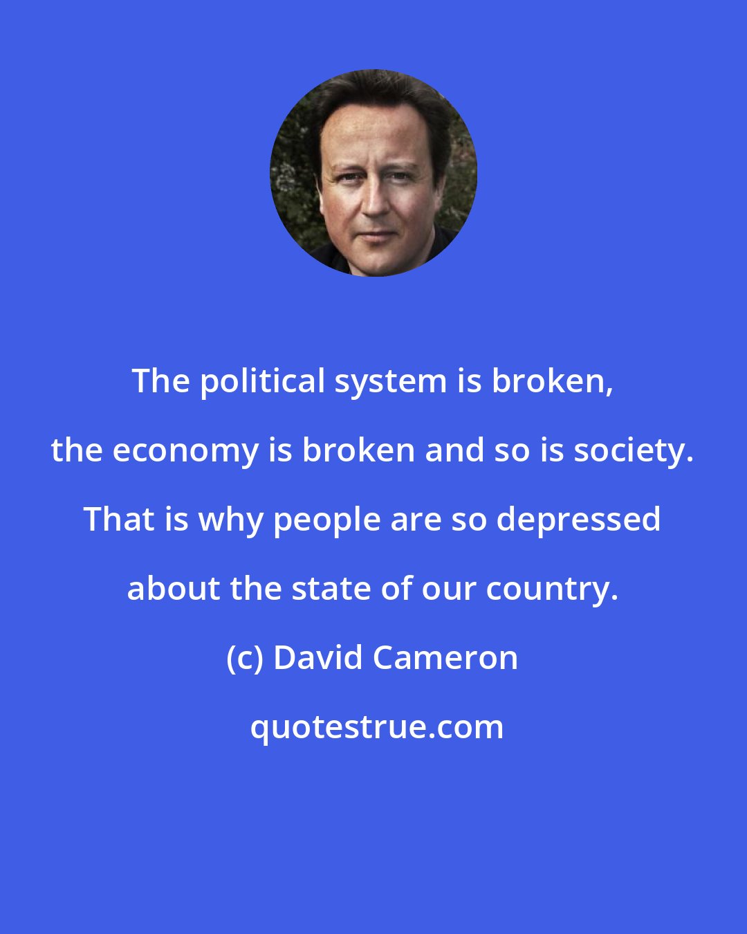 David Cameron: The political system is broken, the economy is broken and so is society. That is why people are so depressed about the state of our country.