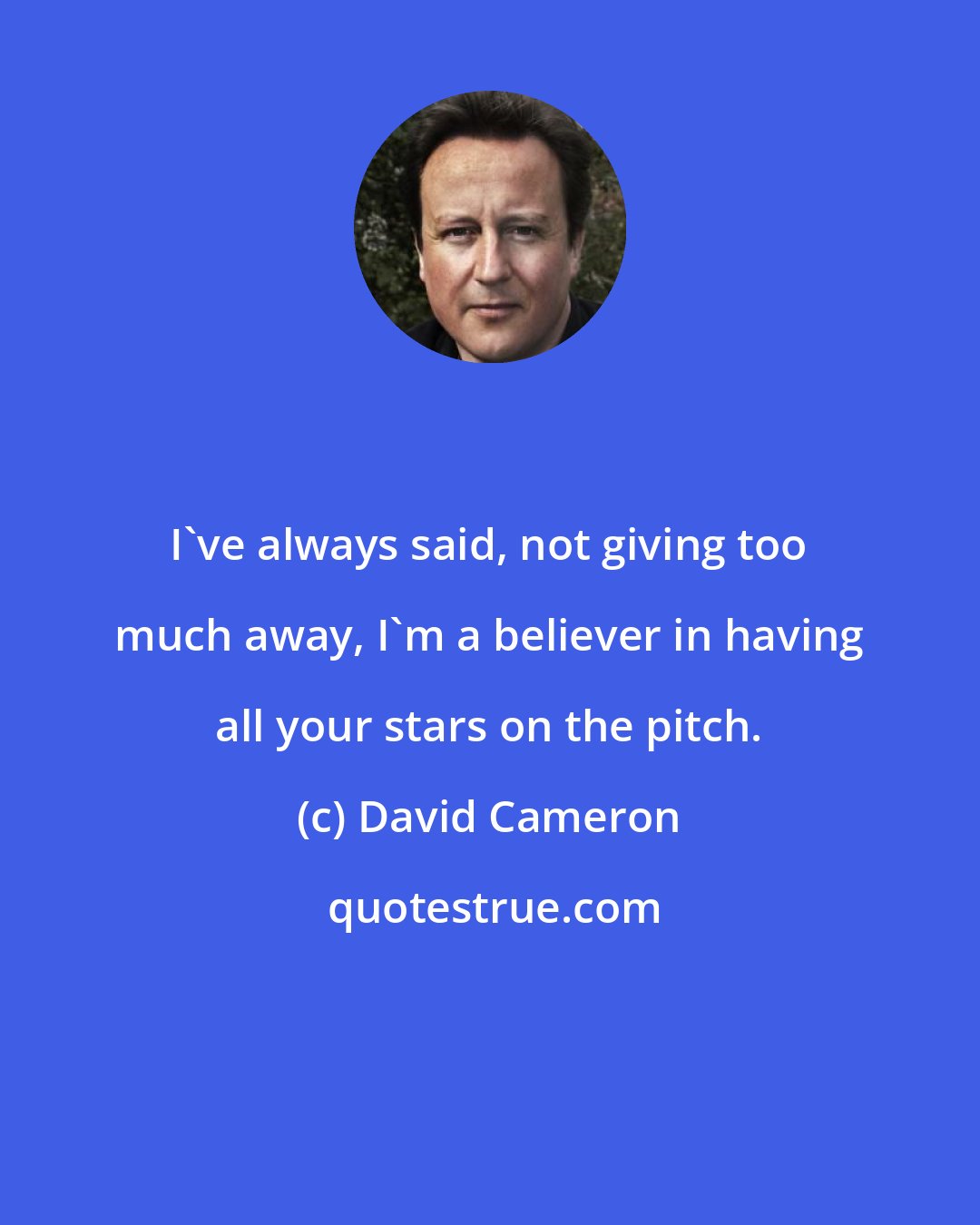 David Cameron: I've always said, not giving too much away, I'm a believer in having all your stars on the pitch.