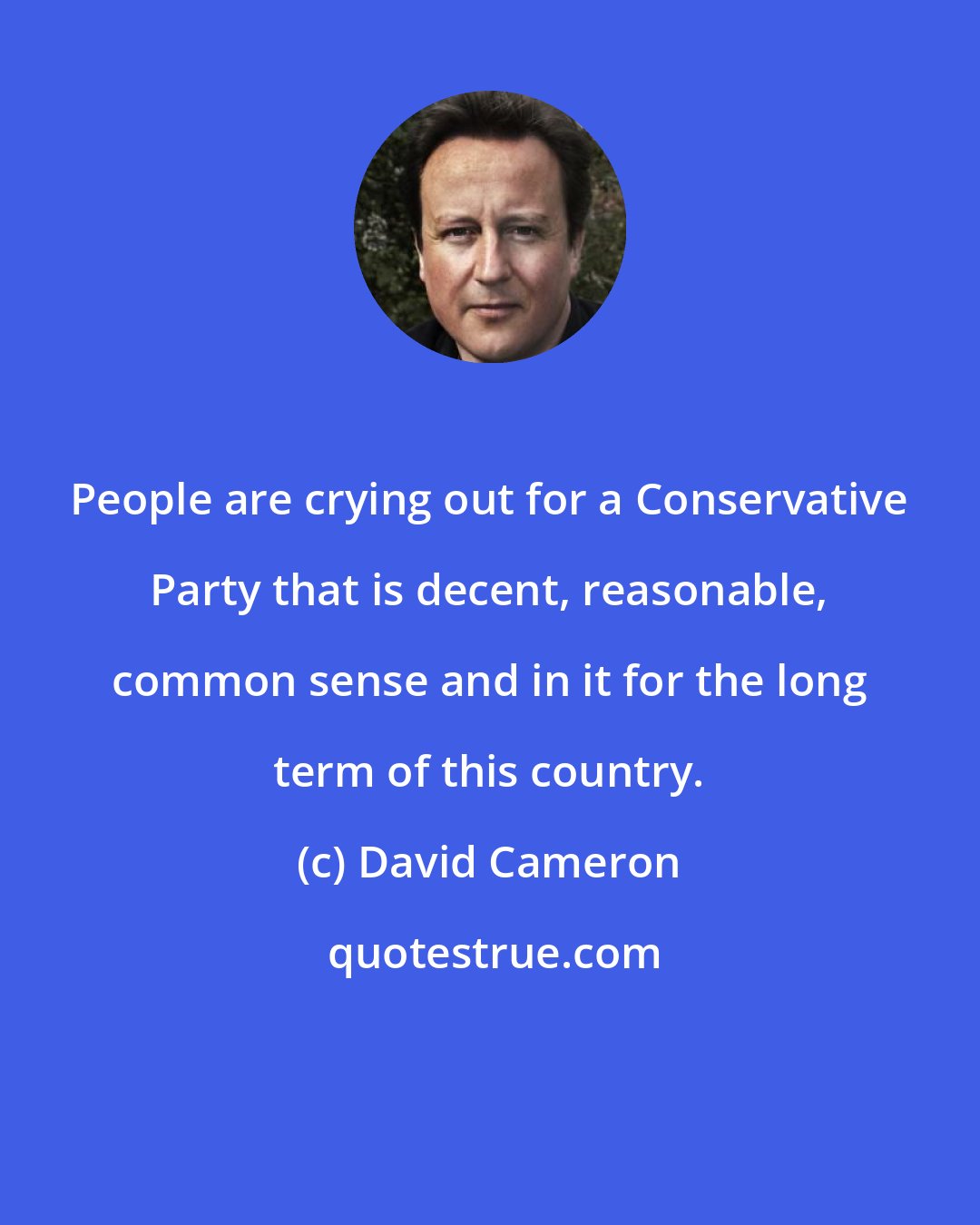 David Cameron: People are crying out for a Conservative Party that is decent, reasonable, common sense and in it for the long term of this country.