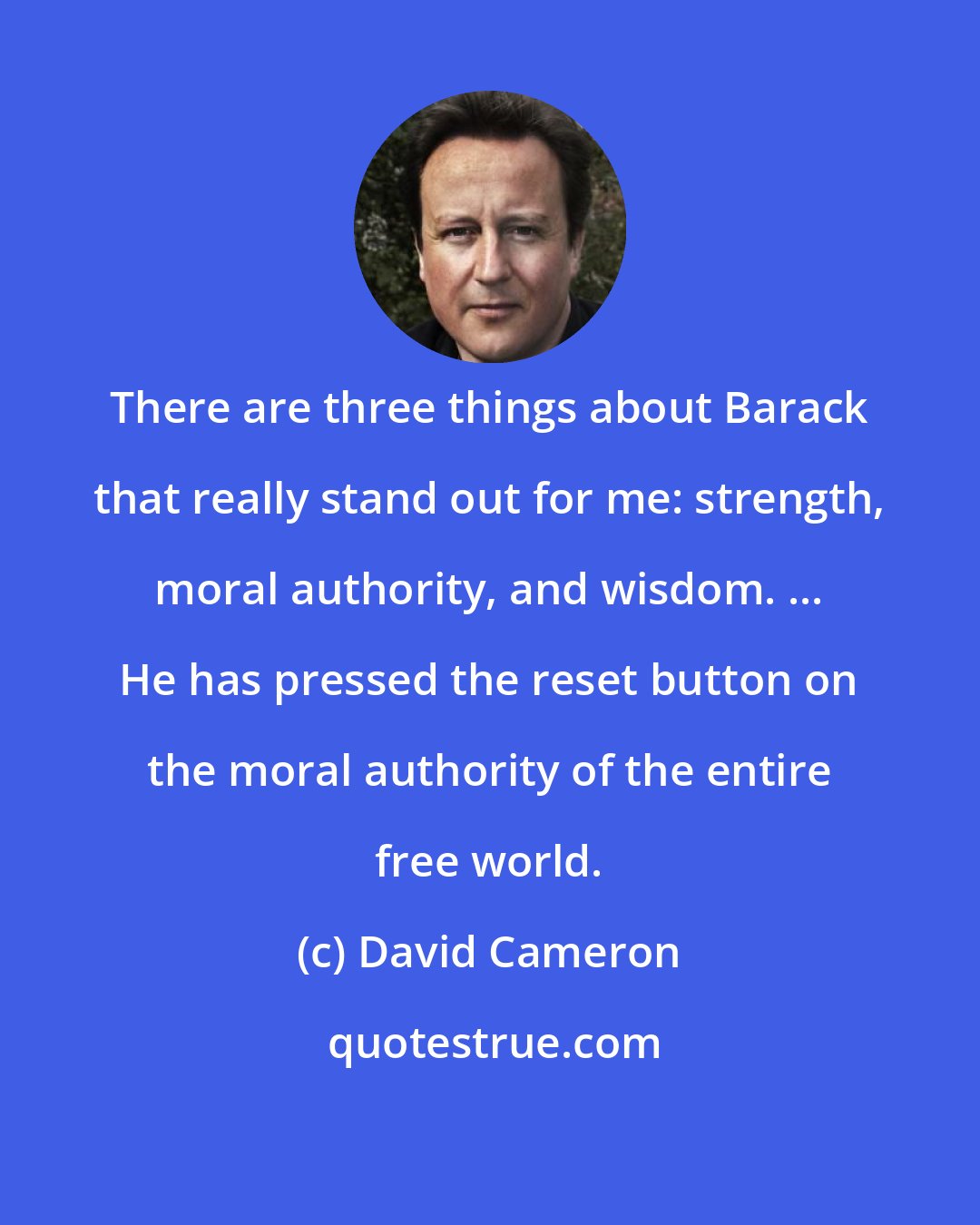 David Cameron: There are three things about Barack that really stand out for me: strength, moral authority, and wisdom. ... He has pressed the reset button on the moral authority of the entire free world.