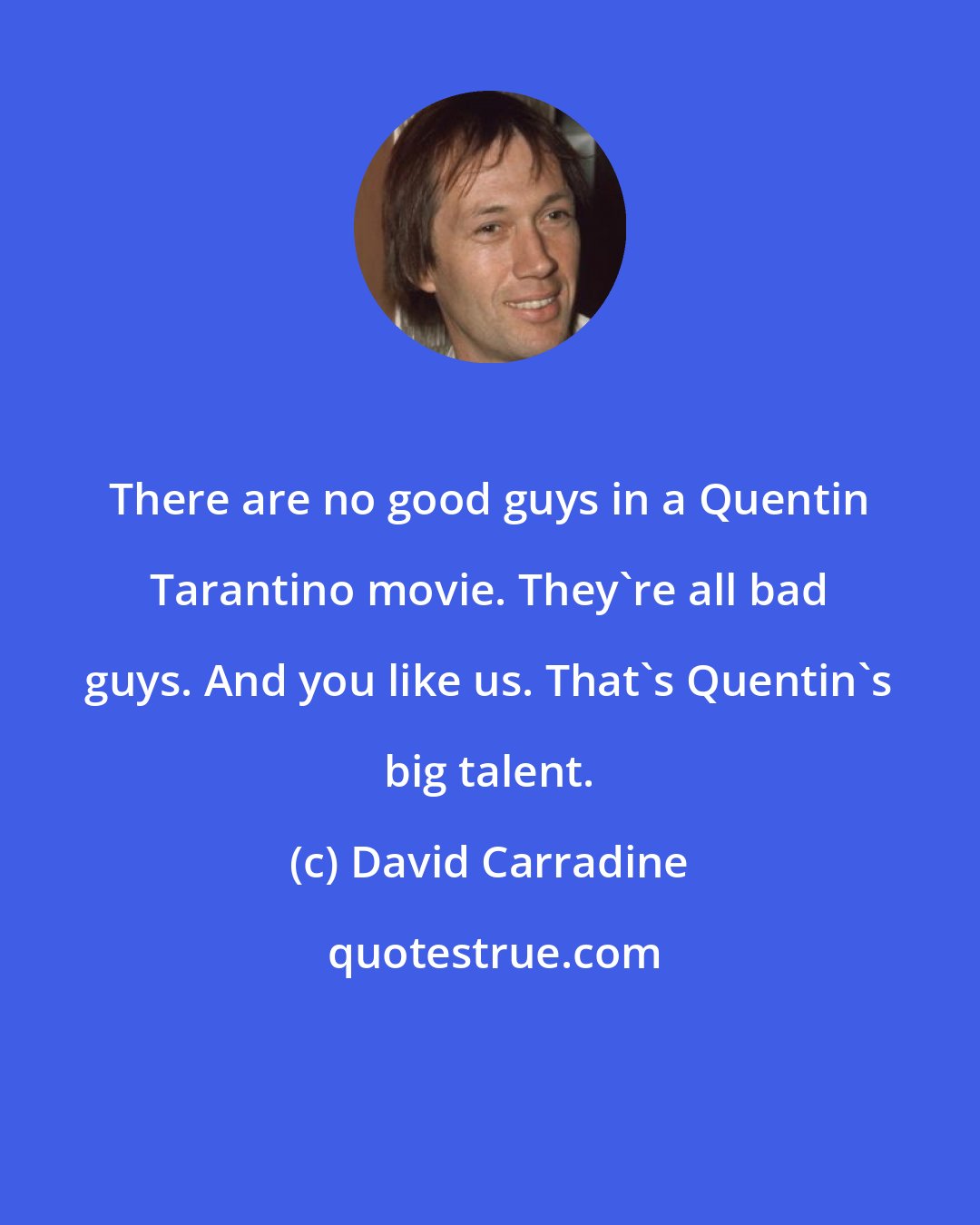 David Carradine: There are no good guys in a Quentin Tarantino movie. They're all bad guys. And you like us. That's Quentin's big talent.