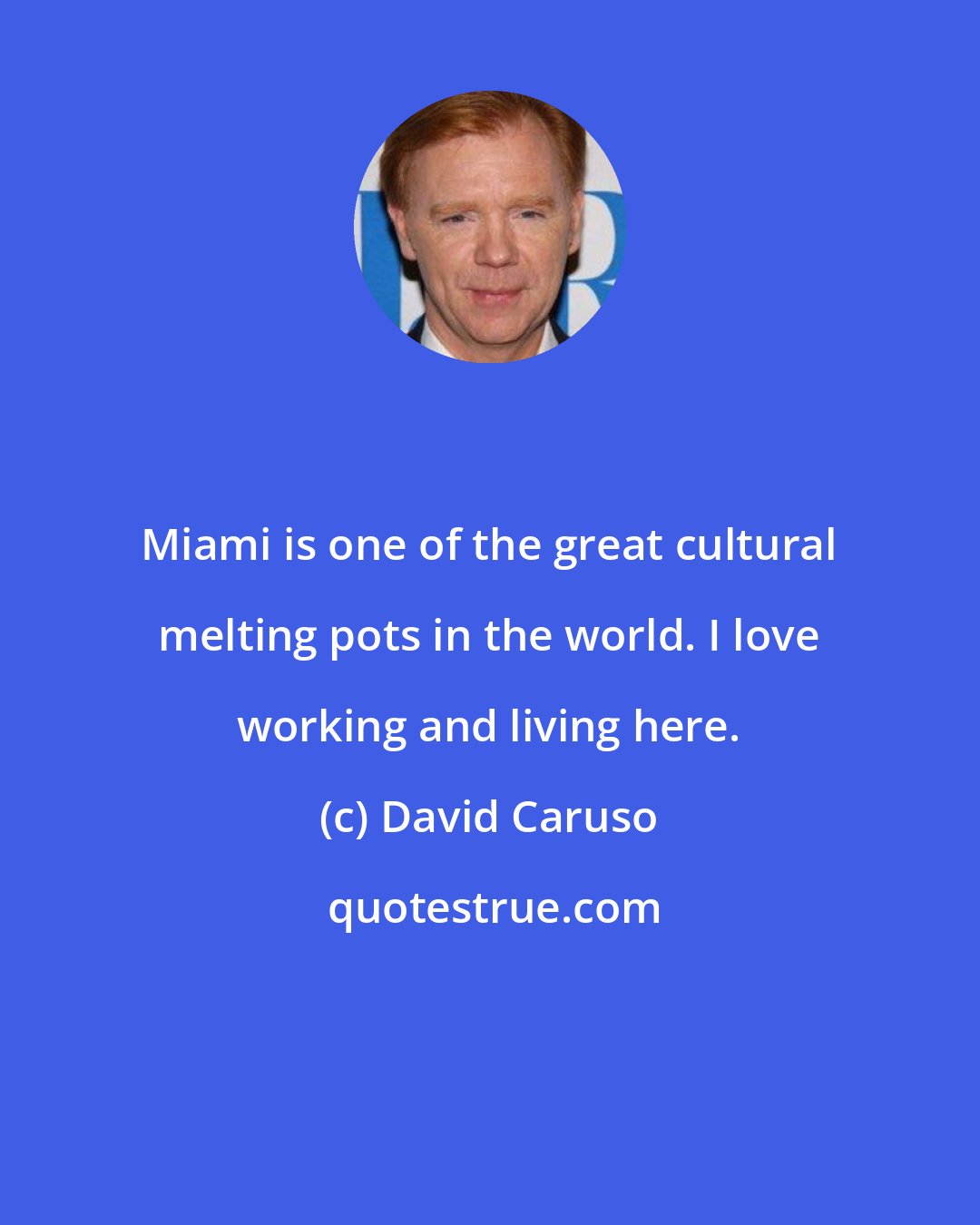 David Caruso: Miami is one of the great cultural melting pots in the world. I love working and living here.