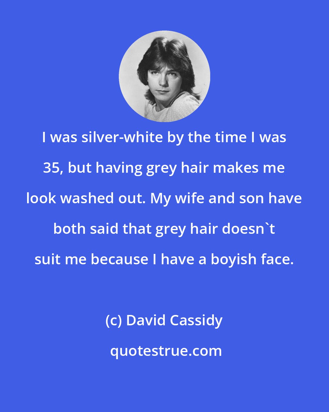 David Cassidy: I was silver-white by the time I was 35, but having grey hair makes me look washed out. My wife and son have both said that grey hair doesn't suit me because I have a boyish face.